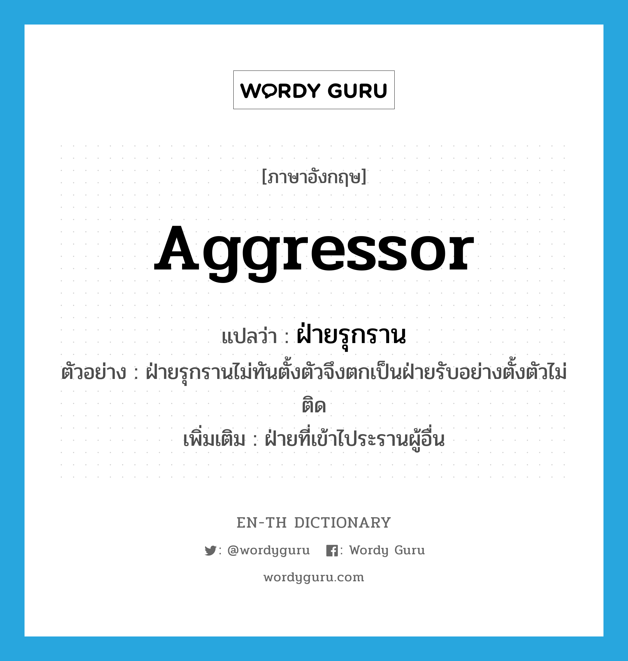 aggressor แปลว่า?, คำศัพท์ภาษาอังกฤษ aggressor แปลว่า ฝ่ายรุกราน ประเภท N ตัวอย่าง ฝ่ายรุกรานไม่ทันตั้งตัวจึงตกเป็นฝ่ายรับอย่างตั้งตัวไม่ติด เพิ่มเติม ฝ่ายที่เข้าไประรานผู้อื่น หมวด N