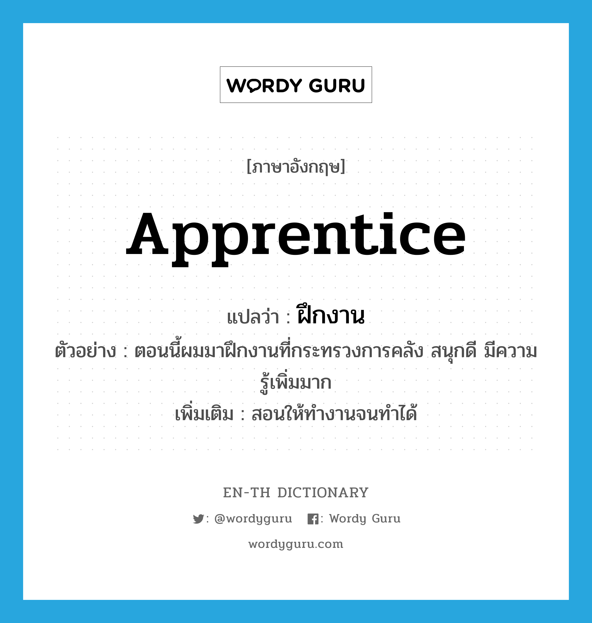 apprentice แปลว่า?, คำศัพท์ภาษาอังกฤษ apprentice แปลว่า ฝึกงาน ประเภท V ตัวอย่าง ตอนนี้ผมมาฝึกงานที่กระทรวงการคลัง สนุกดี มีความรู้เพิ่มมาก เพิ่มเติม สอนให้ทำงานจนทำได้ หมวด V