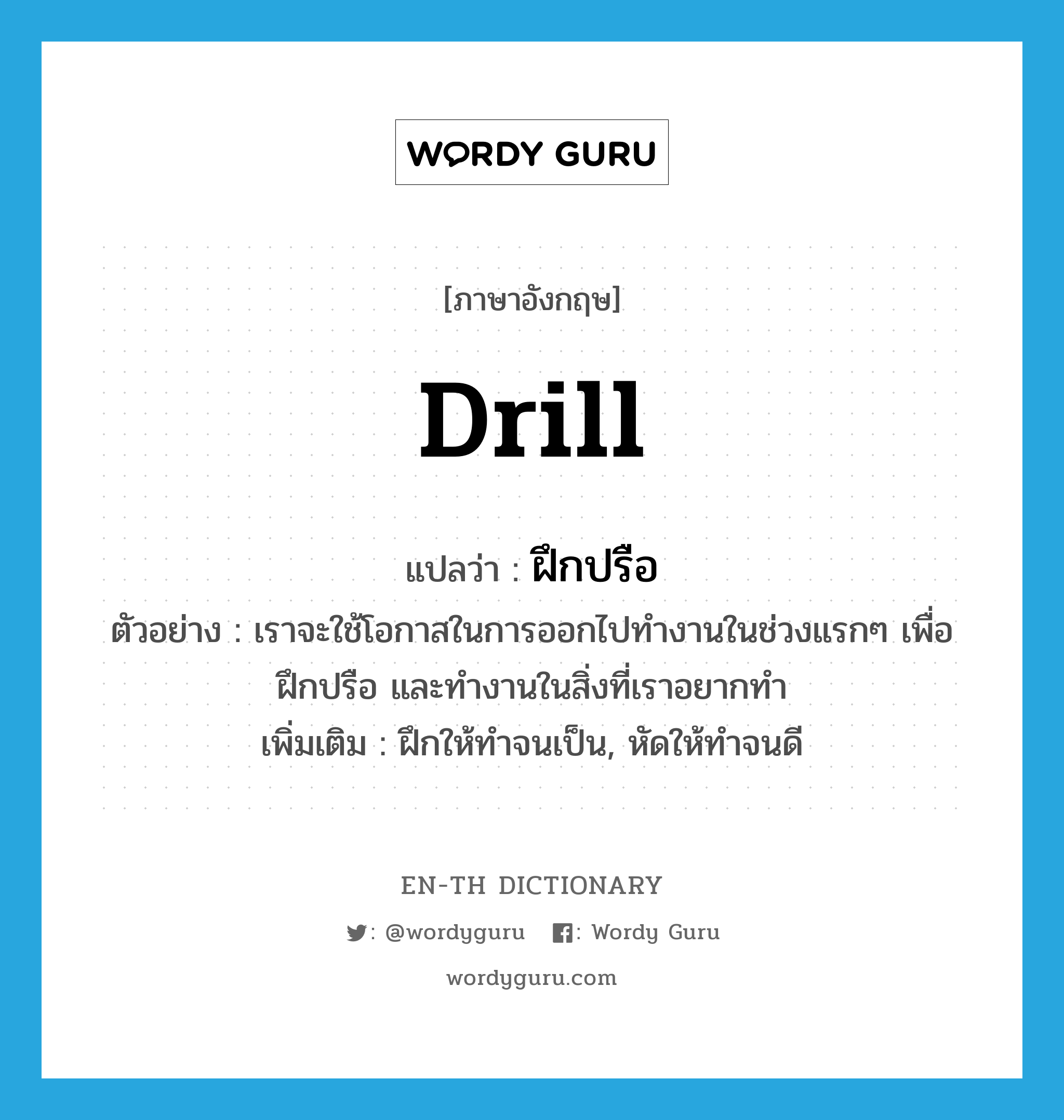 drill แปลว่า?, คำศัพท์ภาษาอังกฤษ drill แปลว่า ฝึกปรือ ประเภท V ตัวอย่าง เราจะใช้โอกาสในการออกไปทำงานในช่วงแรกๆ เพื่อฝึกปรือ และทำงานในสิ่งที่เราอยากทำ เพิ่มเติม ฝึกให้ทำจนเป็น, หัดให้ทำจนดี หมวด V