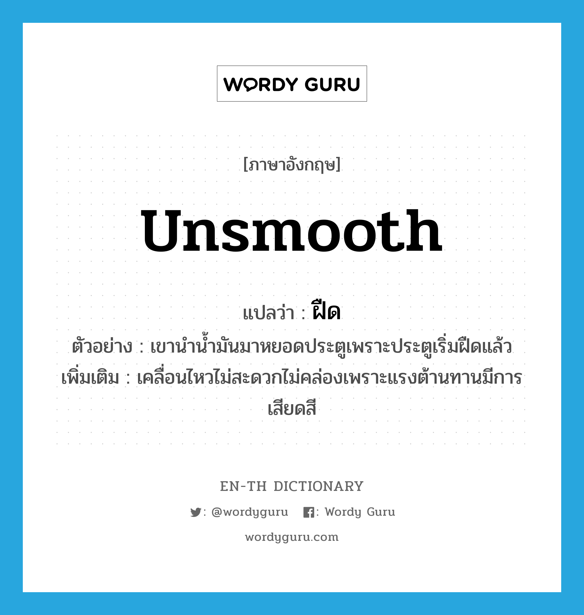 unsmooth แปลว่า?, คำศัพท์ภาษาอังกฤษ unsmooth แปลว่า ฝืด ประเภท V ตัวอย่าง เขานำน้ำมันมาหยอดประตูเพราะประตูเริ่มฝืดแล้ว เพิ่มเติม เคลื่อนไหวไม่สะดวกไม่คล่องเพราะแรงต้านทานมีการเสียดสี หมวด V