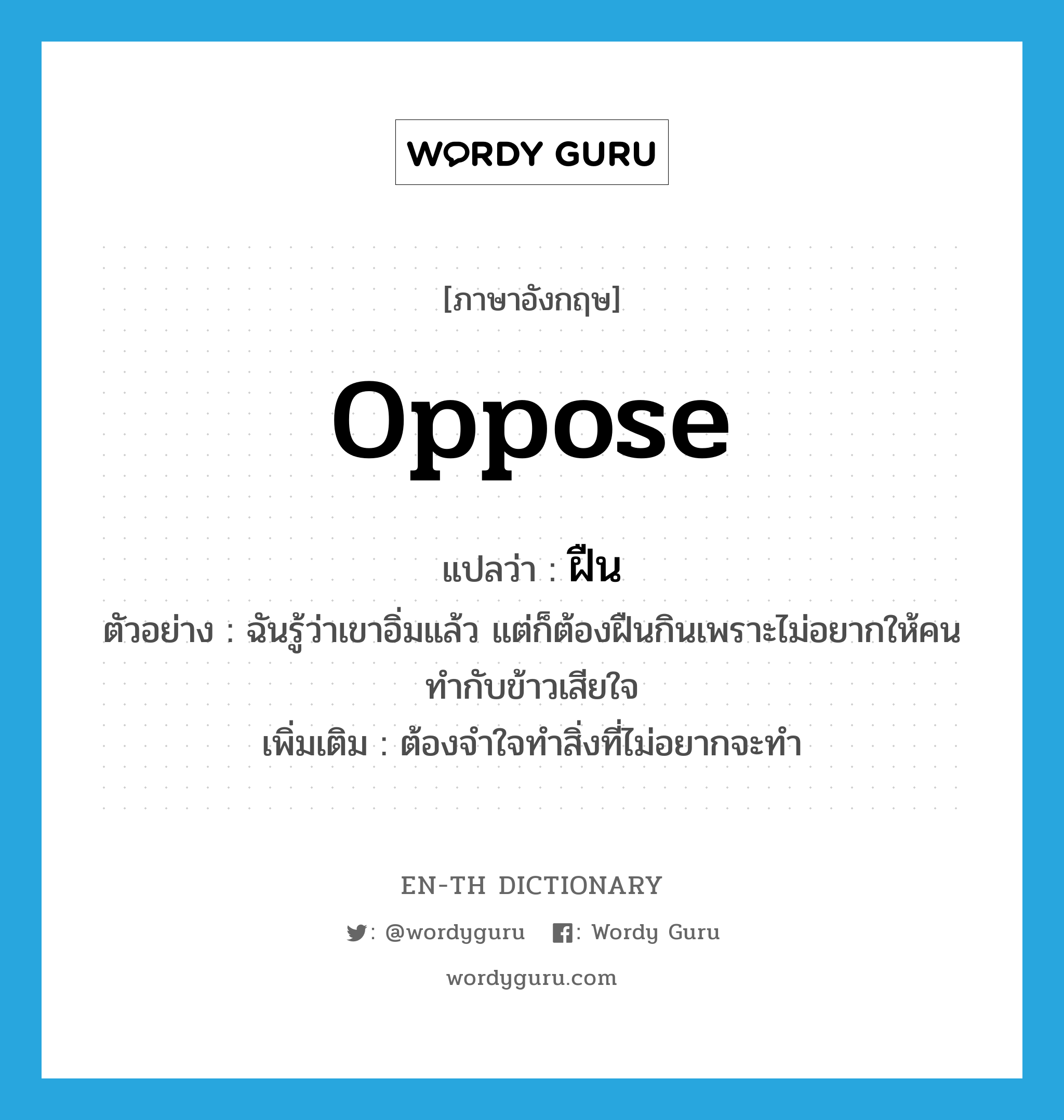 oppose แปลว่า?, คำศัพท์ภาษาอังกฤษ oppose แปลว่า ฝืน ประเภท V ตัวอย่าง ฉันรู้ว่าเขาอิ่มแล้ว แต่ก็ต้องฝืนกินเพราะไม่อยากให้คนทำกับข้าวเสียใจ เพิ่มเติม ต้องจำใจทำสิ่งที่ไม่อยากจะทำ หมวด V