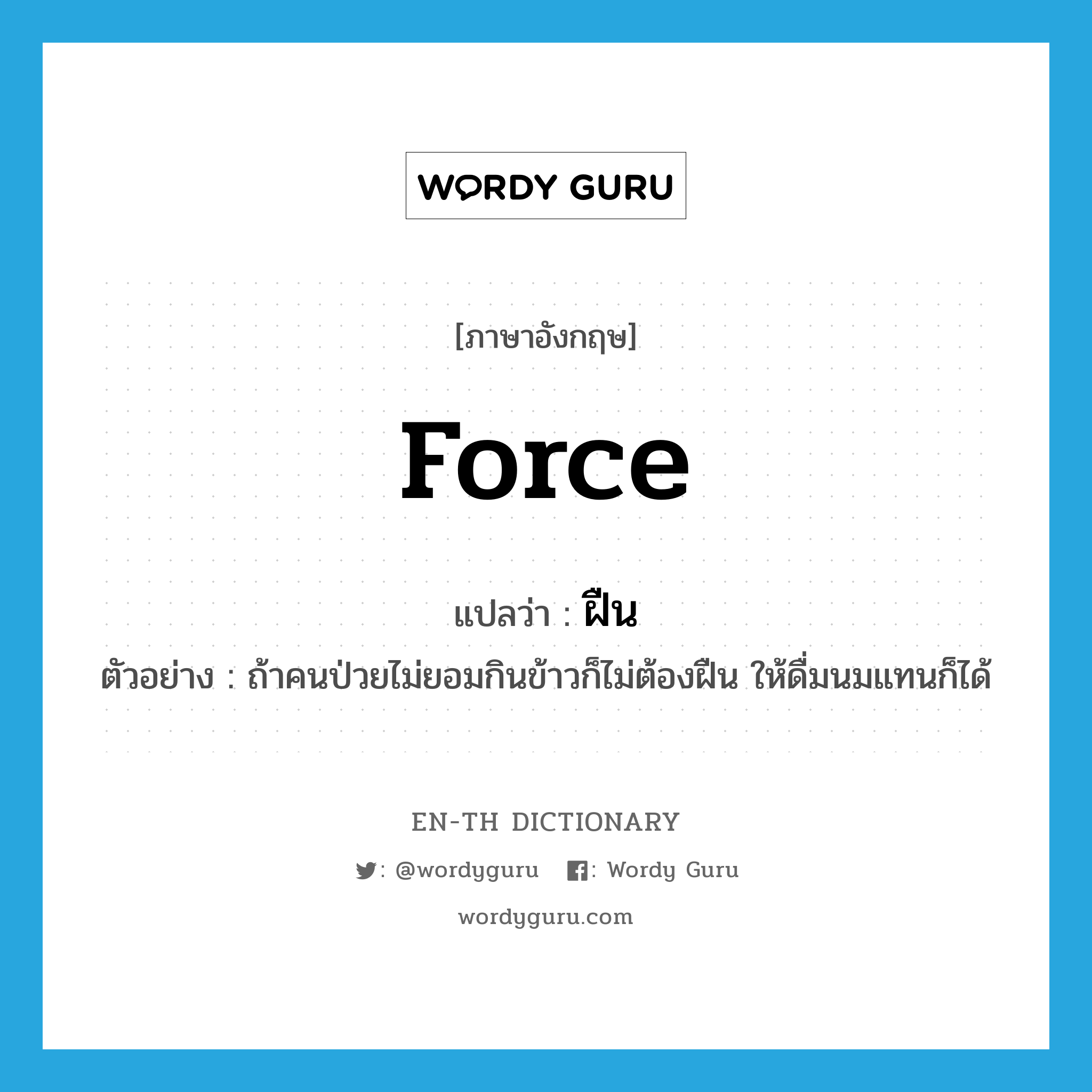 force แปลว่า?, คำศัพท์ภาษาอังกฤษ force แปลว่า ฝืน ประเภท V ตัวอย่าง ถ้าคนป่วยไม่ยอมกินข้าวก็ไม่ต้องฝืน ให้ดื่มนมแทนก็ได้ หมวด V