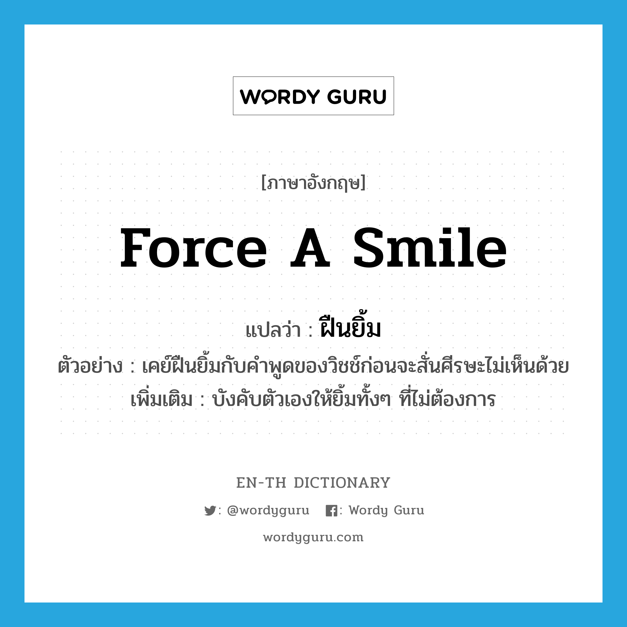 force a smile แปลว่า?, คำศัพท์ภาษาอังกฤษ force a smile แปลว่า ฝืนยิ้ม ประเภท V ตัวอย่าง เคย์ฝืนยิ้มกับคำพูดของวิชช์ก่อนจะสั่นศีรษะไม่เห็นด้วย เพิ่มเติม บังคับตัวเองให้ยิ้มทั้งๆ ที่ไม่ต้องการ หมวด V