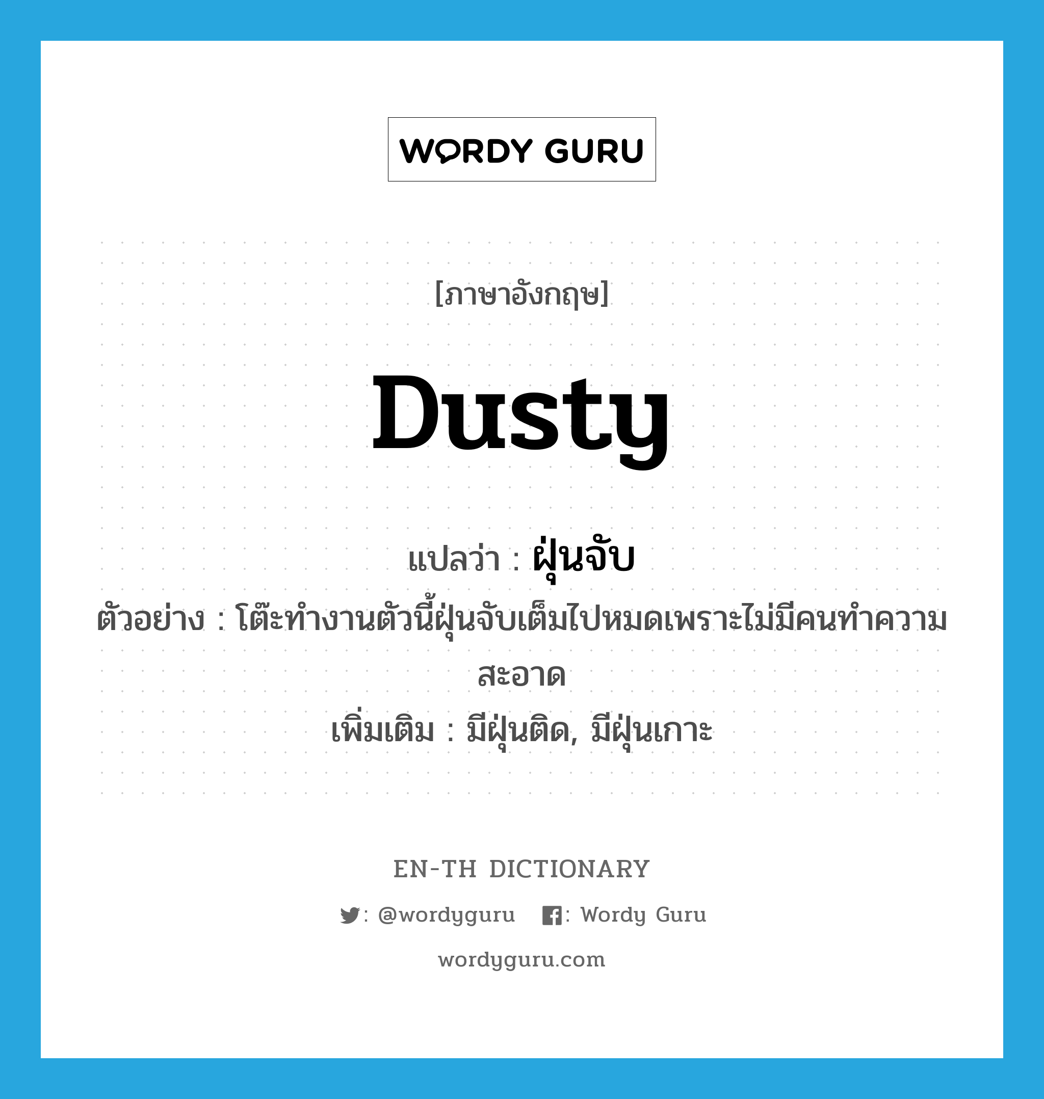 dusty แปลว่า?, คำศัพท์ภาษาอังกฤษ dusty แปลว่า ฝุ่นจับ ประเภท N ตัวอย่าง โต๊ะทำงานตัวนี้ฝุ่นจับเต็มไปหมดเพราะไม่มีคนทำความสะอาด เพิ่มเติม มีฝุ่นติด, มีฝุ่นเกาะ หมวด N