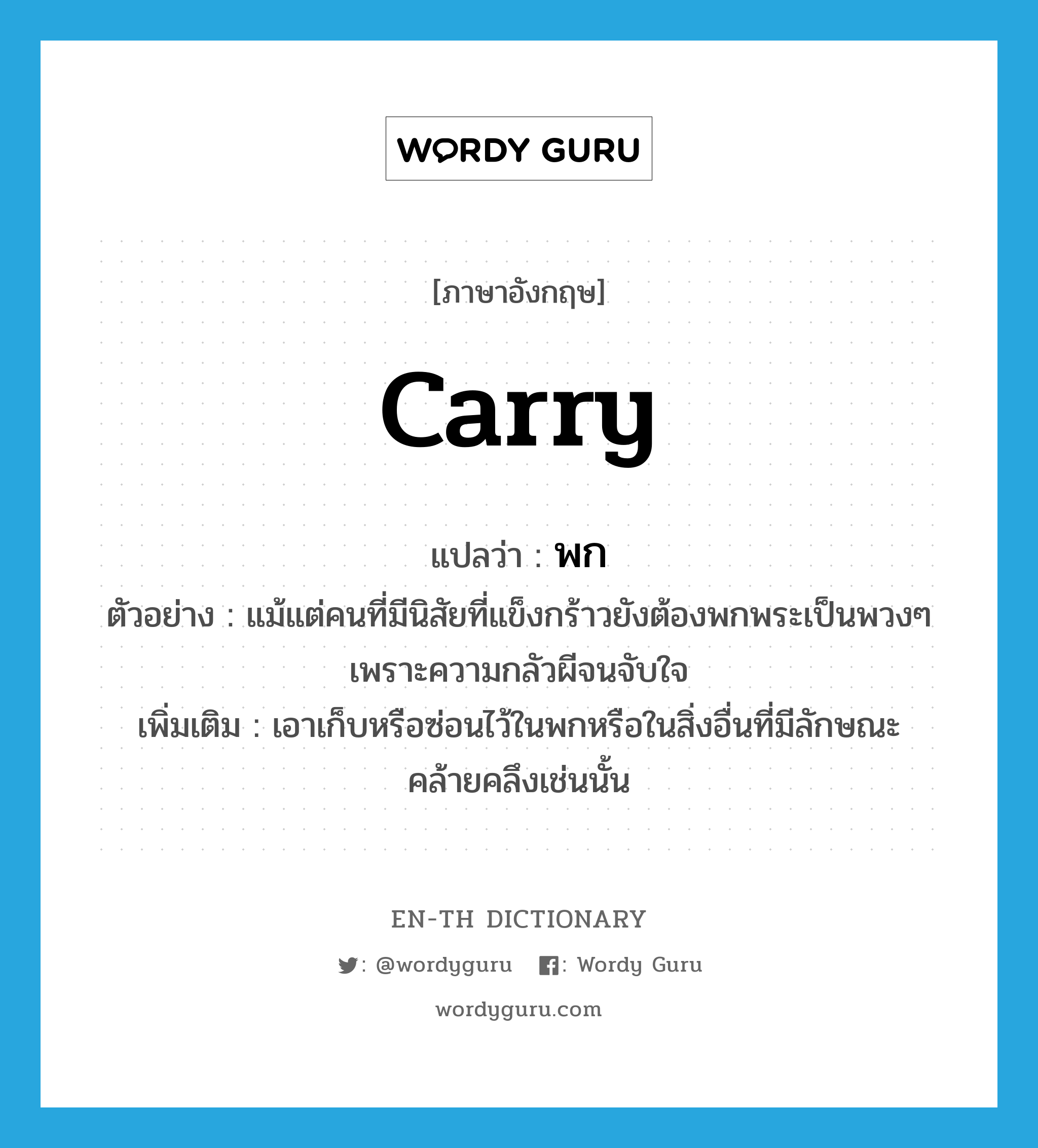 carry แปลว่า?, คำศัพท์ภาษาอังกฤษ carry แปลว่า พก ประเภท V ตัวอย่าง แม้แต่คนที่มีนิสัยที่แข็งกร้าวยังต้องพกพระเป็นพวงๆ เพราะความกลัวผีจนจับใจ เพิ่มเติม เอาเก็บหรือซ่อนไว้ในพกหรือในสิ่งอื่นที่มีลักษณะคล้ายคลึงเช่นนั้น หมวด V