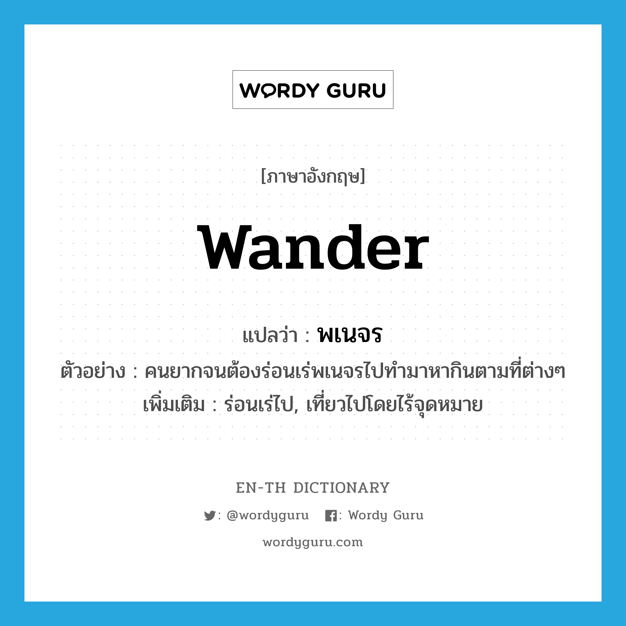 wander แปลว่า?, คำศัพท์ภาษาอังกฤษ wander แปลว่า พเนจร ประเภท V ตัวอย่าง คนยากจนต้องร่อนเร่พเนจรไปทำมาหากินตามที่ต่างๆ เพิ่มเติม ร่อนเร่ไป, เที่ยวไปโดยไร้จุดหมาย หมวด V