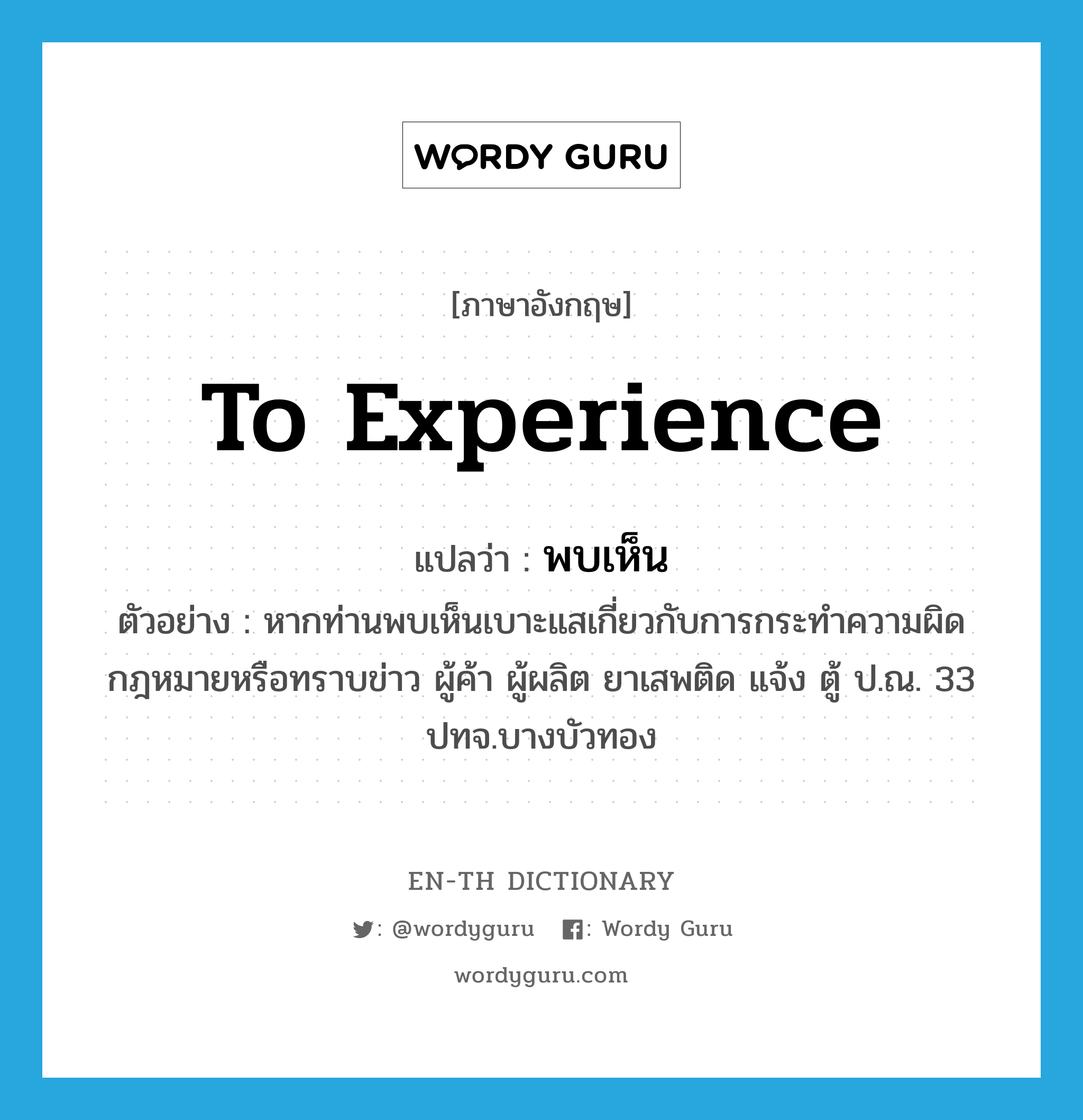 to experience แปลว่า?, คำศัพท์ภาษาอังกฤษ to experience แปลว่า พบเห็น ประเภท V ตัวอย่าง หากท่านพบเห็นเบาะแสเกี่ยวกับการกระทำความผิดกฎหมายหรือทราบข่าว ผู้ค้า ผู้ผลิต ยาเสพติด แจ้ง ตู้ ป.ณ. 33 ปทจ.บางบัวทอง หมวด V