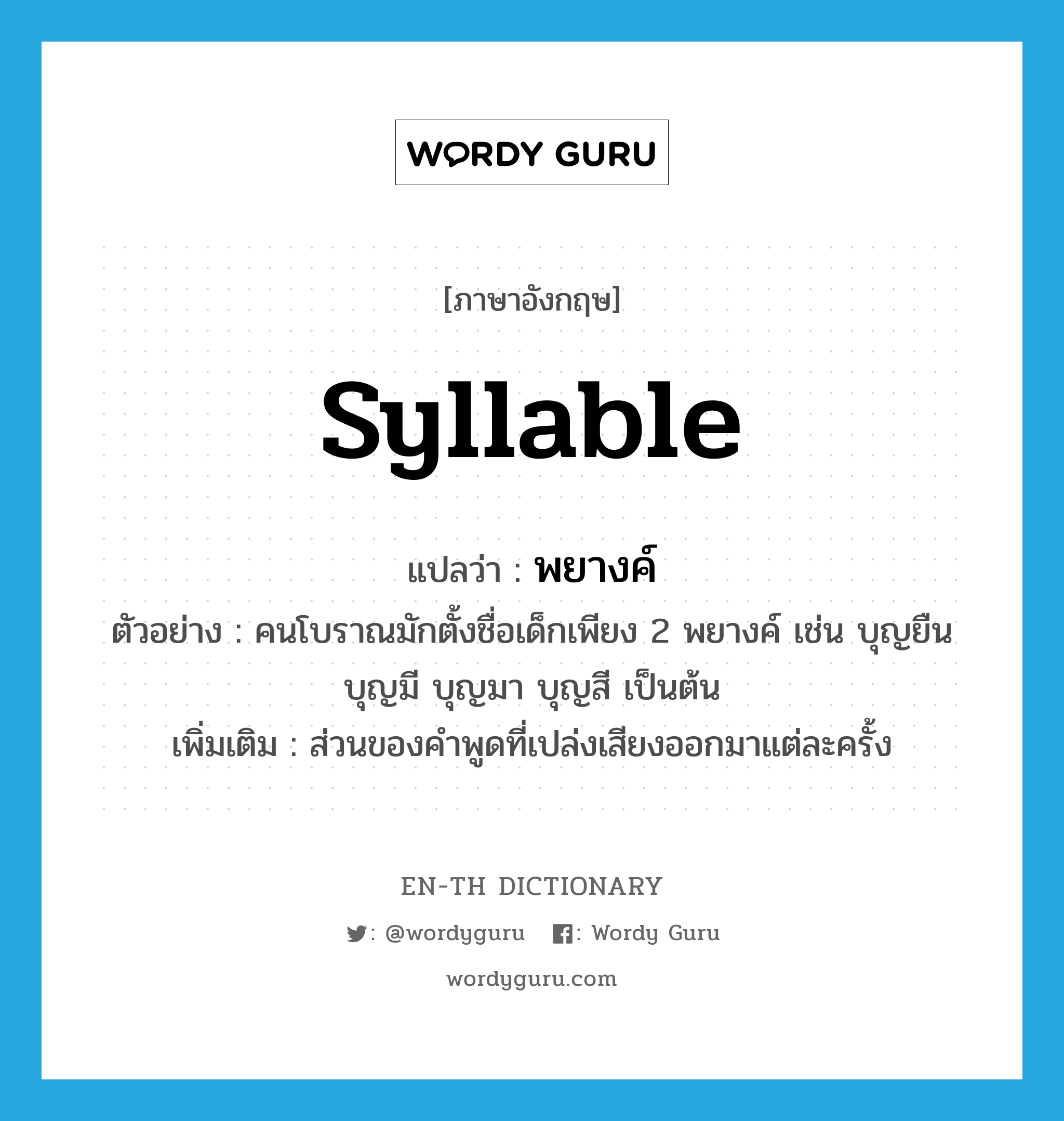 syllable แปลว่า?, คำศัพท์ภาษาอังกฤษ syllable แปลว่า พยางค์ ประเภท N ตัวอย่าง คนโบราณมักตั้งชื่อเด็กเพียง 2 พยางค์ เช่น บุญยืน บุญมี บุญมา บุญสี เป็นต้น เพิ่มเติม ส่วนของคำพูดที่เปล่งเสียงออกมาแต่ละครั้ง หมวด N