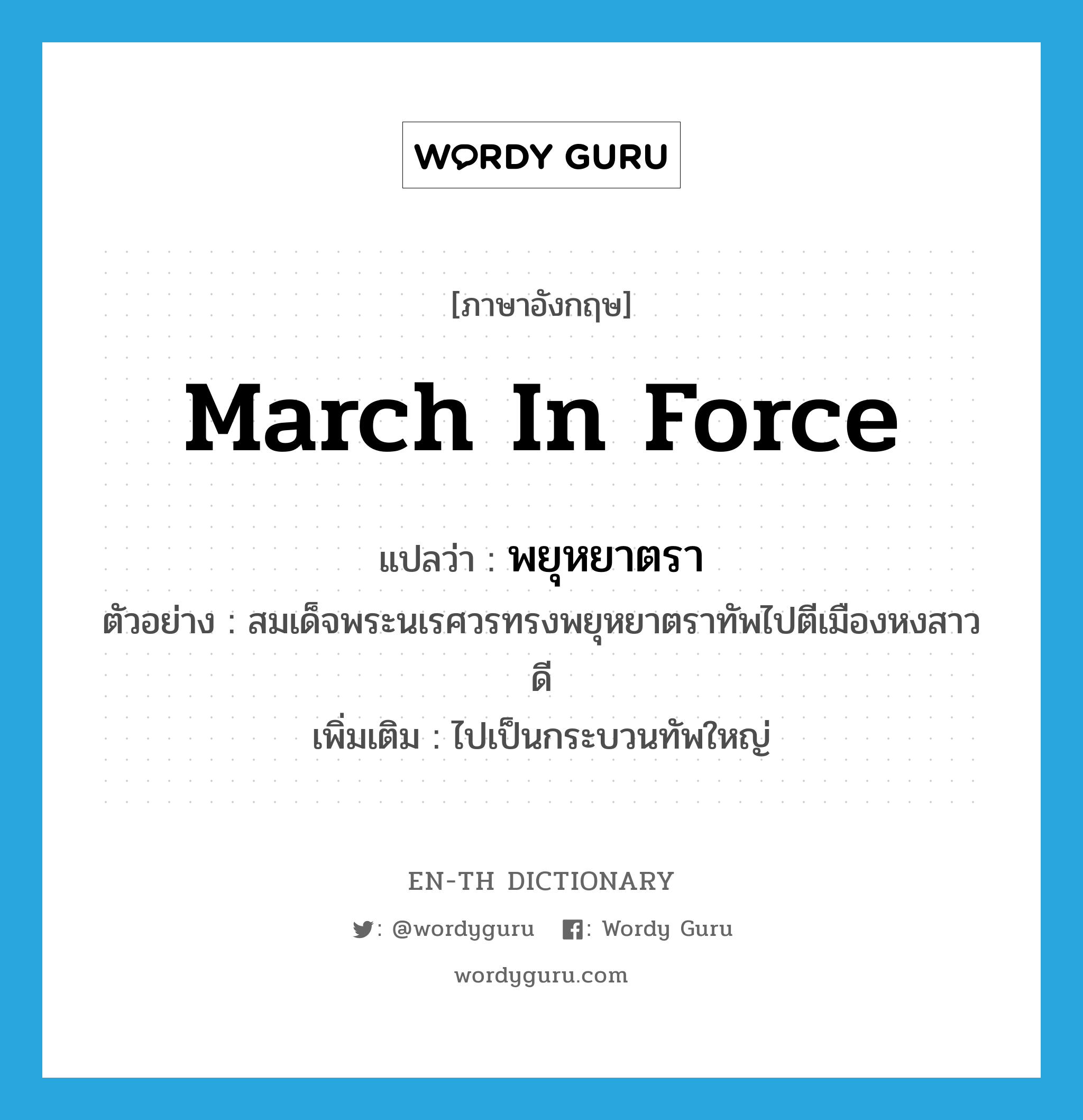 march in force แปลว่า?, คำศัพท์ภาษาอังกฤษ march in force แปลว่า พยุหยาตรา ประเภท V ตัวอย่าง สมเด็จพระนเรศวรทรงพยุหยาตราทัพไปตีเมืองหงสาวดี เพิ่มเติม ไปเป็นกระบวนทัพใหญ่ หมวด V