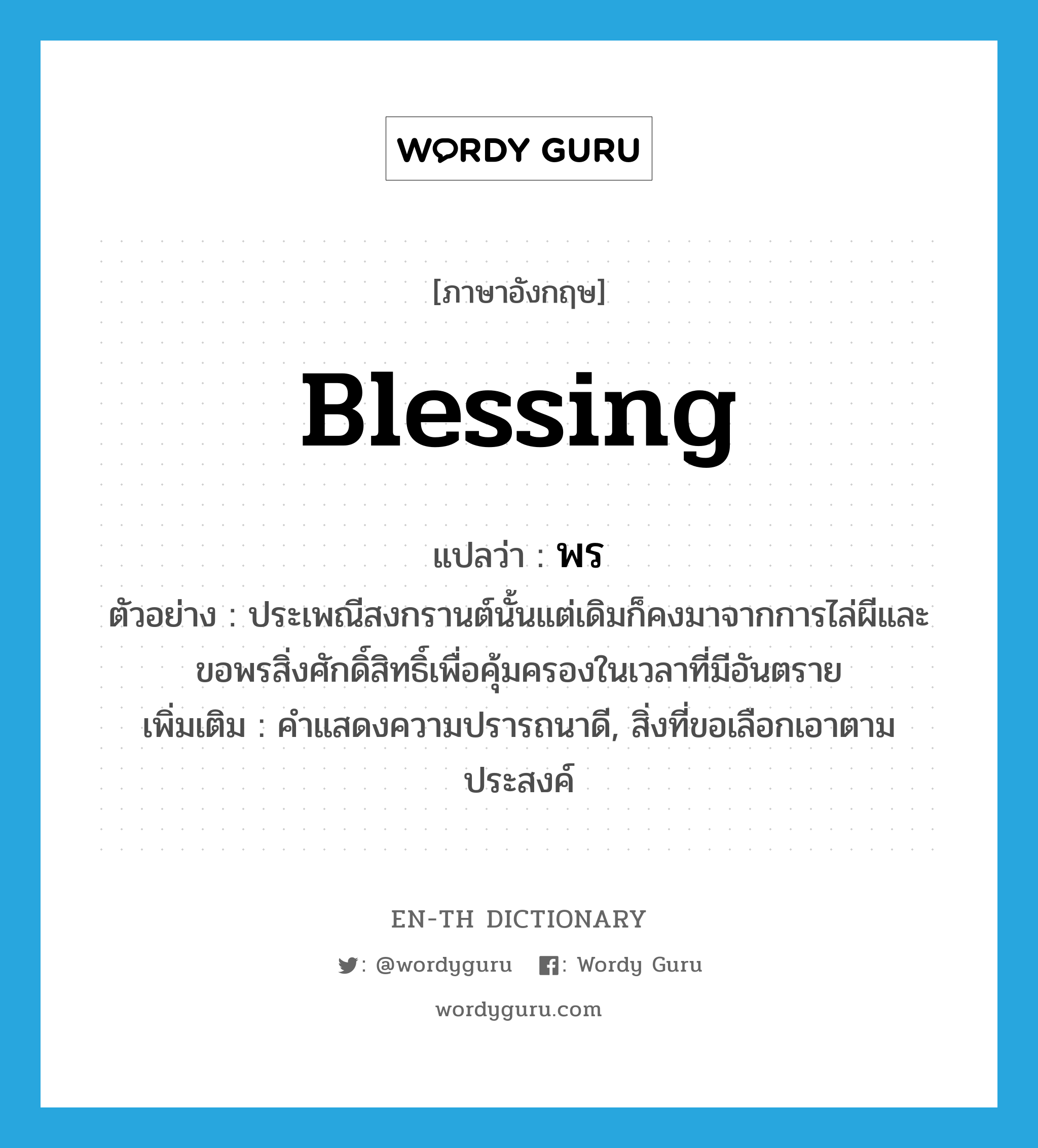 blessing แปลว่า?, คำศัพท์ภาษาอังกฤษ blessing แปลว่า พร ประเภท N ตัวอย่าง ประเพณีสงกรานต์นั้นแต่เดิมก็คงมาจากการไล่ผีและขอพรสิ่งศักดิ์สิทธิ์เพื่อคุ้มครองในเวลาที่มีอันตราย เพิ่มเติม คำแสดงความปรารถนาดี, สิ่งที่ขอเลือกเอาตามประสงค์ หมวด N