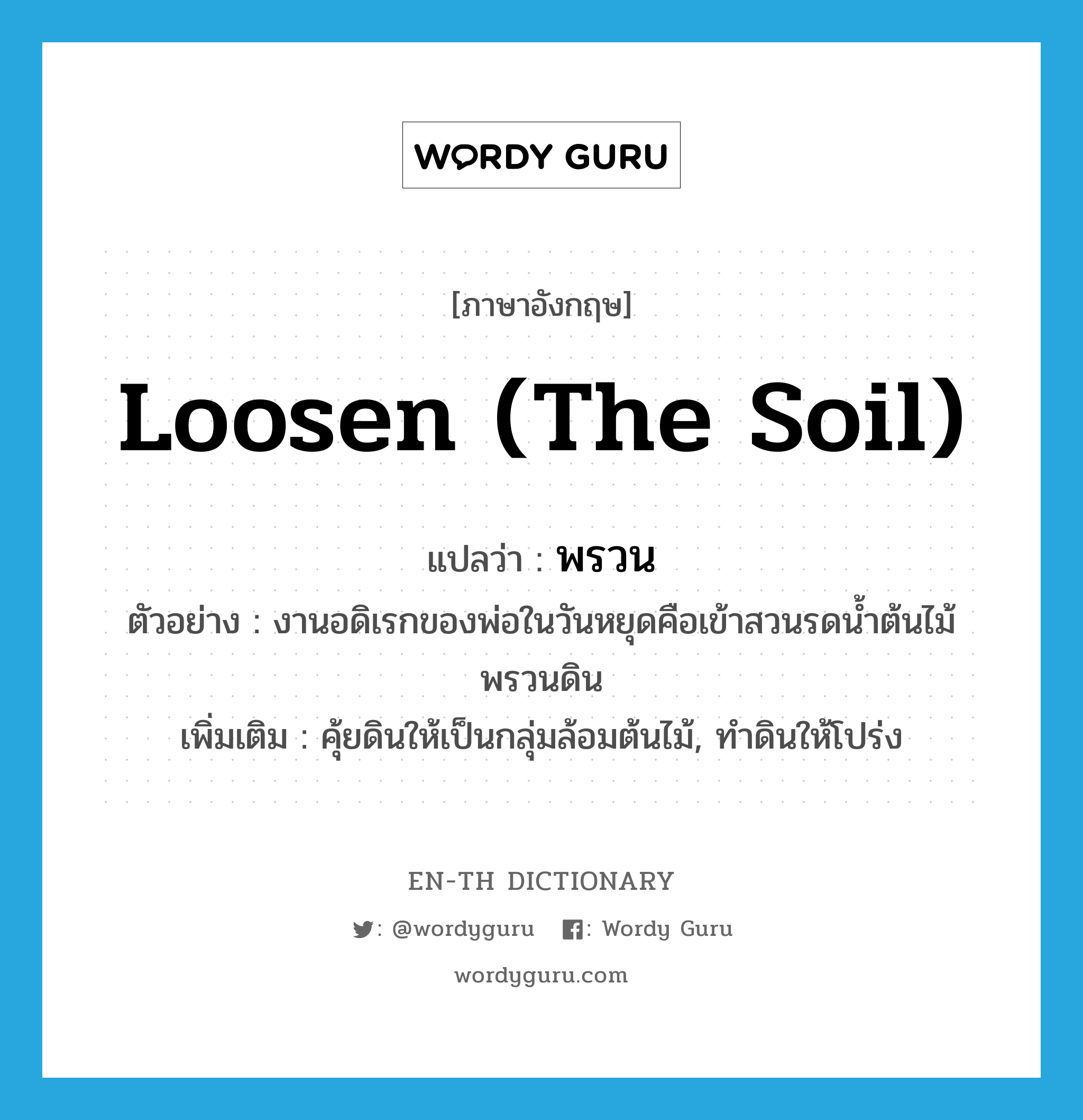 loosen (the soil) แปลว่า?, คำศัพท์ภาษาอังกฤษ loosen (the soil) แปลว่า พรวน ประเภท V ตัวอย่าง งานอดิเรกของพ่อในวันหยุดคือเข้าสวนรดน้ำต้นไม้พรวนดิน เพิ่มเติม คุ้ยดินให้เป็นกลุ่มล้อมต้นไม้, ทำดินให้โปร่ง หมวด V