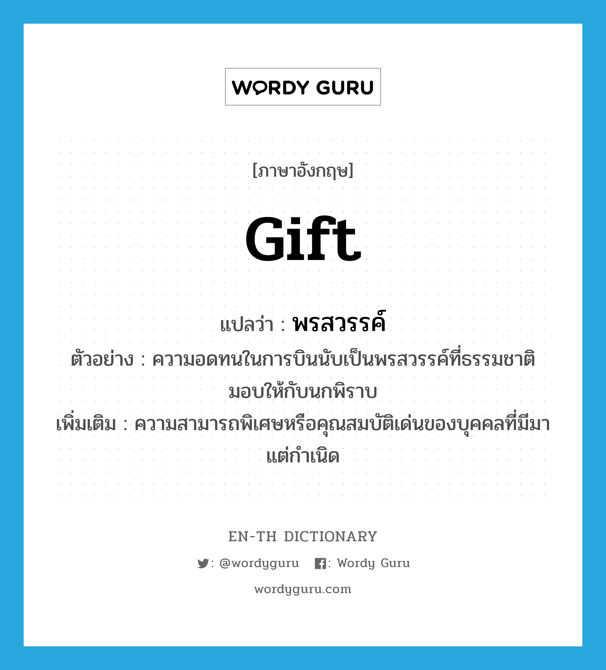 gift แปลว่า?, คำศัพท์ภาษาอังกฤษ gift แปลว่า พรสวรรค์ ประเภท N ตัวอย่าง ความอดทนในการบินนับเป็นพรสวรรค์ที่ธรรมชาติมอบให้กับนกพิราบ เพิ่มเติม ความสามารถพิเศษหรือคุณสมบัติเด่นของบุคคลที่มีมาแต่กำเนิด หมวด N