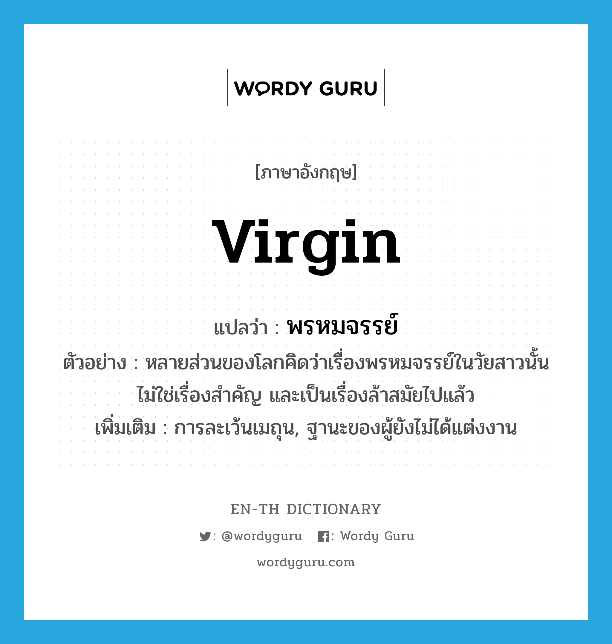 virgin แปลว่า?, คำศัพท์ภาษาอังกฤษ virgin แปลว่า พรหมจรรย์ ประเภท N ตัวอย่าง หลายส่วนของโลกคิดว่าเรื่องพรหมจรรย์ในวัยสาวนั้นไม่ใช่เรื่องสำคัญ และเป็นเรื่องล้าสมัยไปแล้ว เพิ่มเติม การละเว้นเมถุน, ฐานะของผู้ยังไม่ได้แต่งงาน หมวด N