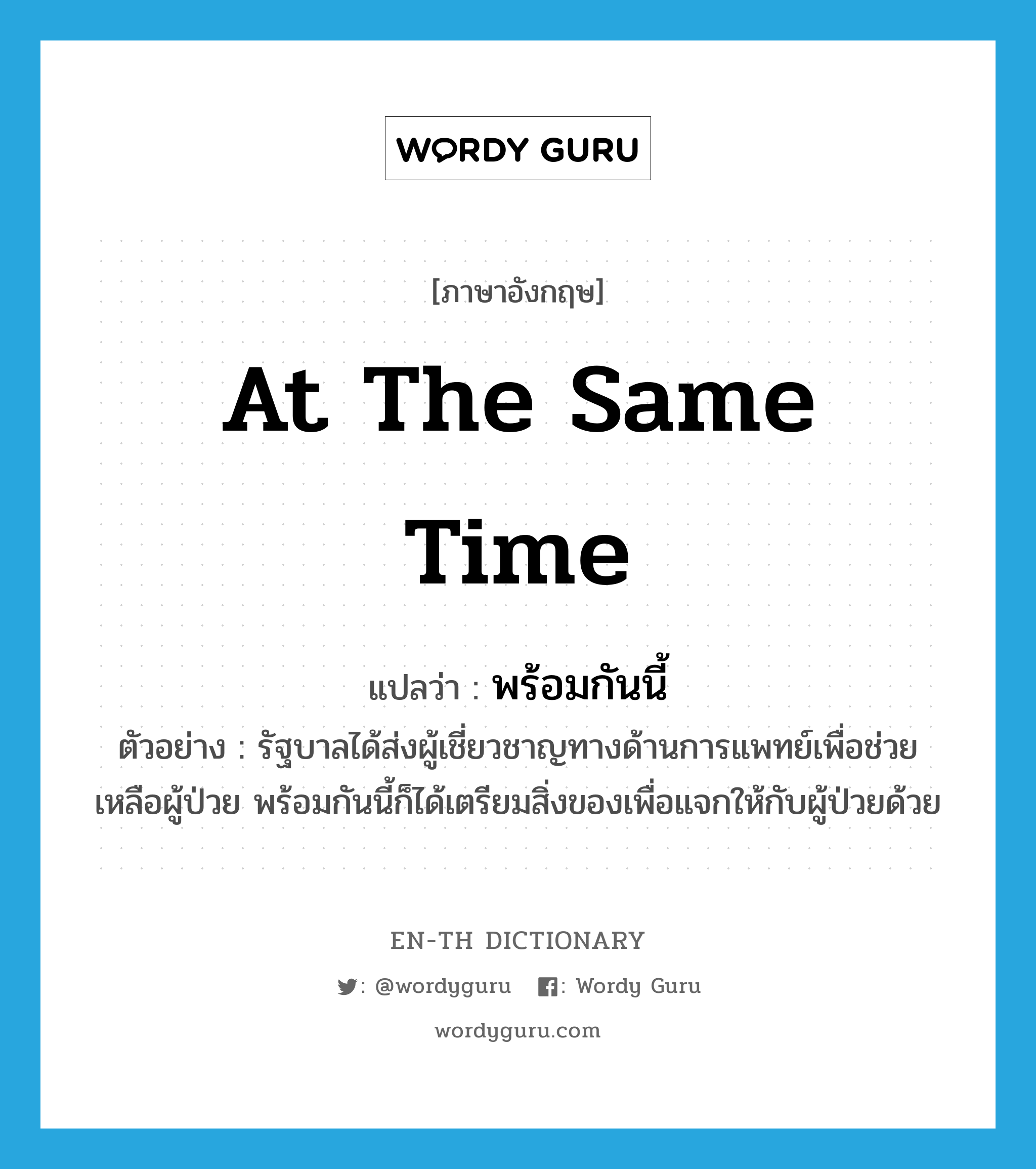 at the same time แปลว่า?, คำศัพท์ภาษาอังกฤษ at the same time แปลว่า พร้อมกันนี้ ประเภท ADV ตัวอย่าง รัฐบาลได้ส่งผู้เชี่ยวชาญทางด้านการแพทย์เพื่อช่วยเหลือผู้ป่วย พร้อมกันนี้ก็ได้เตรียมสิ่งของเพื่อแจกให้กับผู้ป่วยด้วย หมวด ADV