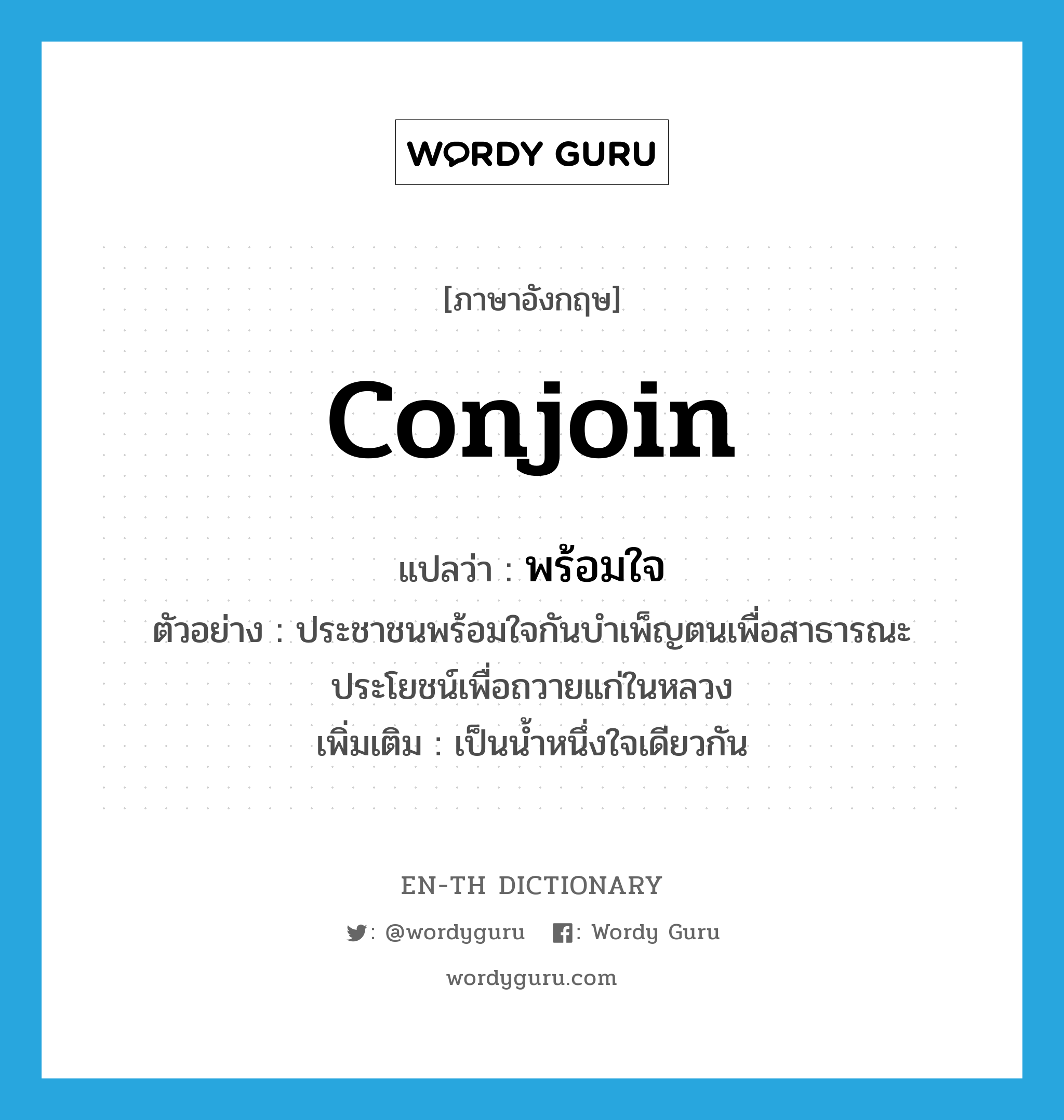 conjoin แปลว่า?, คำศัพท์ภาษาอังกฤษ conjoin แปลว่า พร้อมใจ ประเภท V ตัวอย่าง ประชาชนพร้อมใจกันบำเพ็ญตนเพื่อสาธารณะประโยชน์เพื่อถวายแก่ในหลวง เพิ่มเติม เป็นน้ำหนึ่งใจเดียวกัน หมวด V