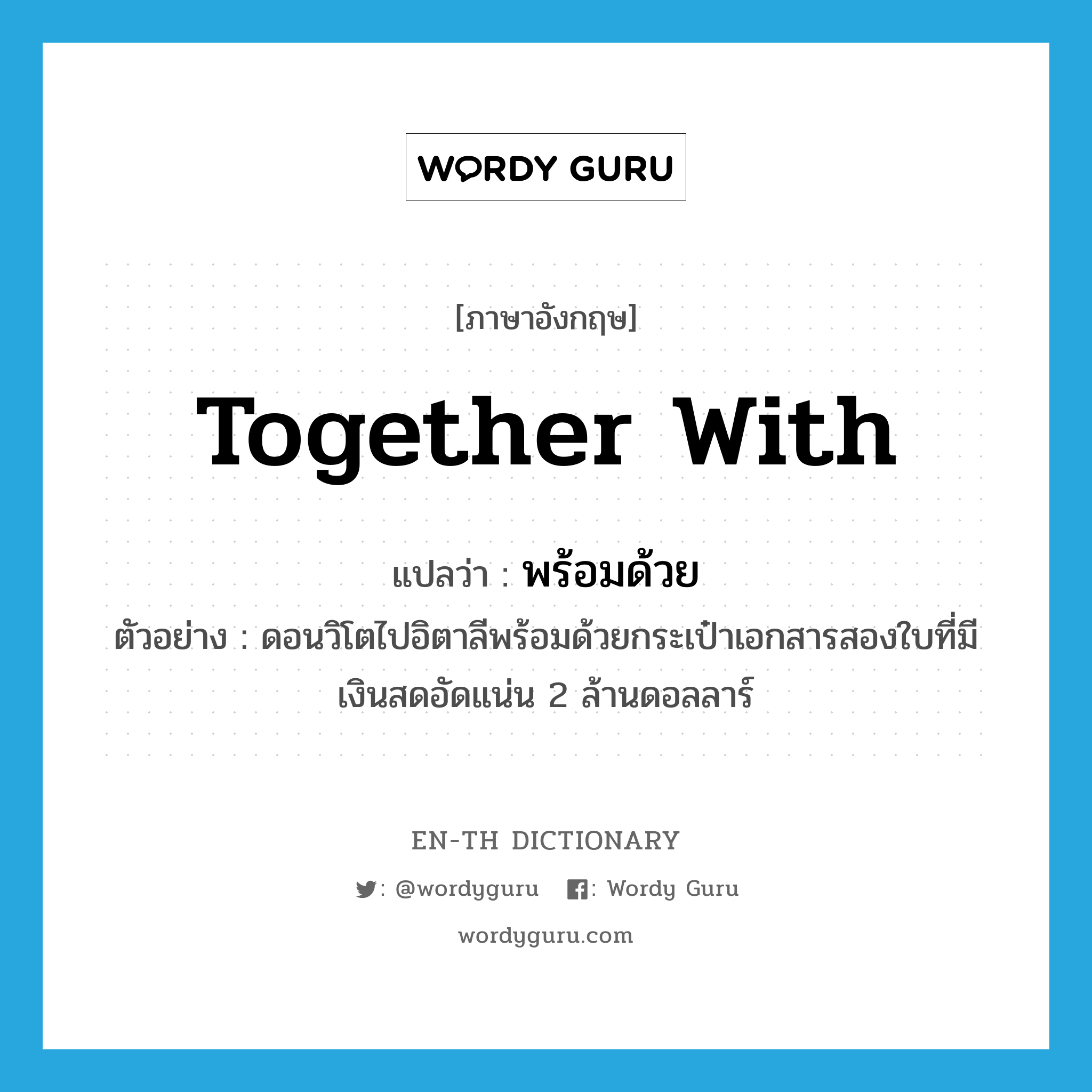 together with แปลว่า?, คำศัพท์ภาษาอังกฤษ together with แปลว่า พร้อมด้วย ประเภท CONJ ตัวอย่าง ดอนวิโตไปอิตาลีพร้อมด้วยกระเป๋าเอกสารสองใบที่มีเงินสดอัดแน่น 2 ล้านดอลลาร์ หมวด CONJ