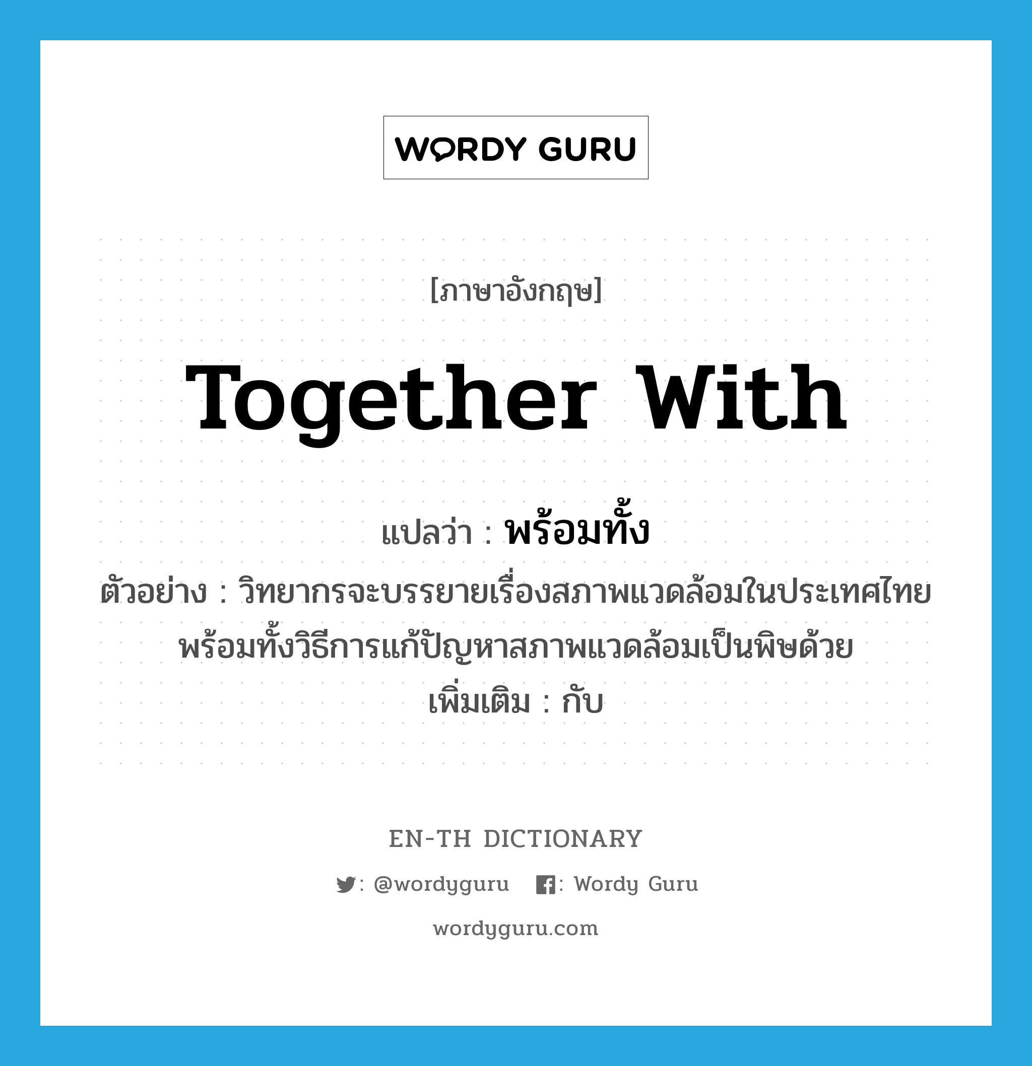 together with แปลว่า?, คำศัพท์ภาษาอังกฤษ together with แปลว่า พร้อมทั้ง ประเภท CONJ ตัวอย่าง วิทยากรจะบรรยายเรื่องสภาพแวดล้อมในประเทศไทยพร้อมทั้งวิธีการแก้ปัญหาสภาพแวดล้อมเป็นพิษด้วย เพิ่มเติม กับ หมวด CONJ