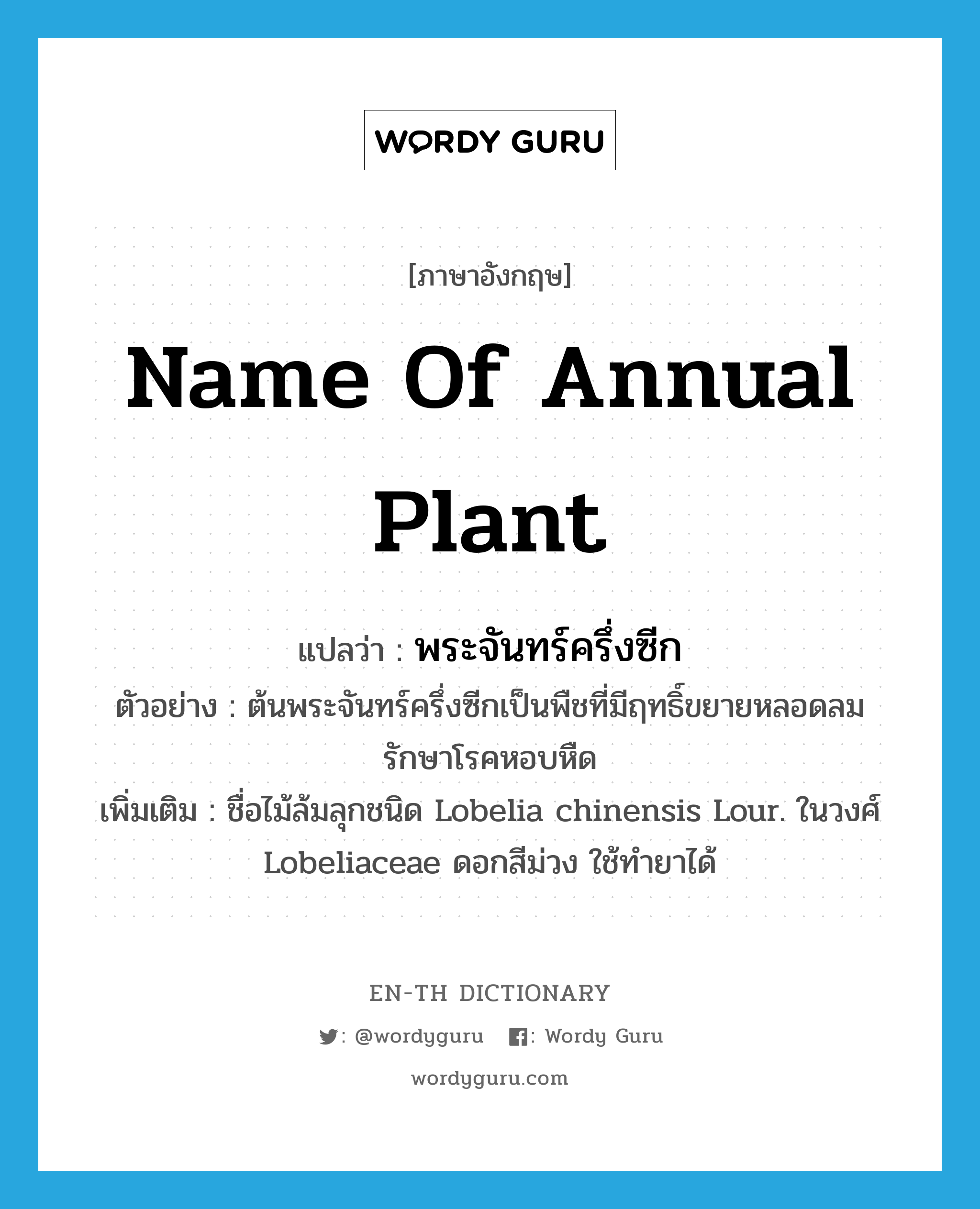 name of annual plant แปลว่า?, คำศัพท์ภาษาอังกฤษ name of annual plant แปลว่า พระจันทร์ครึ่งซีก ประเภท N ตัวอย่าง ต้นพระจันทร์ครึ่งซีกเป็นพืชที่มีฤทธิ์ขยายหลอดลม รักษาโรคหอบหืด เพิ่มเติม ชื่อไม้ล้มลุกชนิด Lobelia chinensis Lour. ในวงศ์ Lobeliaceae ดอกสีม่วง ใช้ทำยาได้ หมวด N