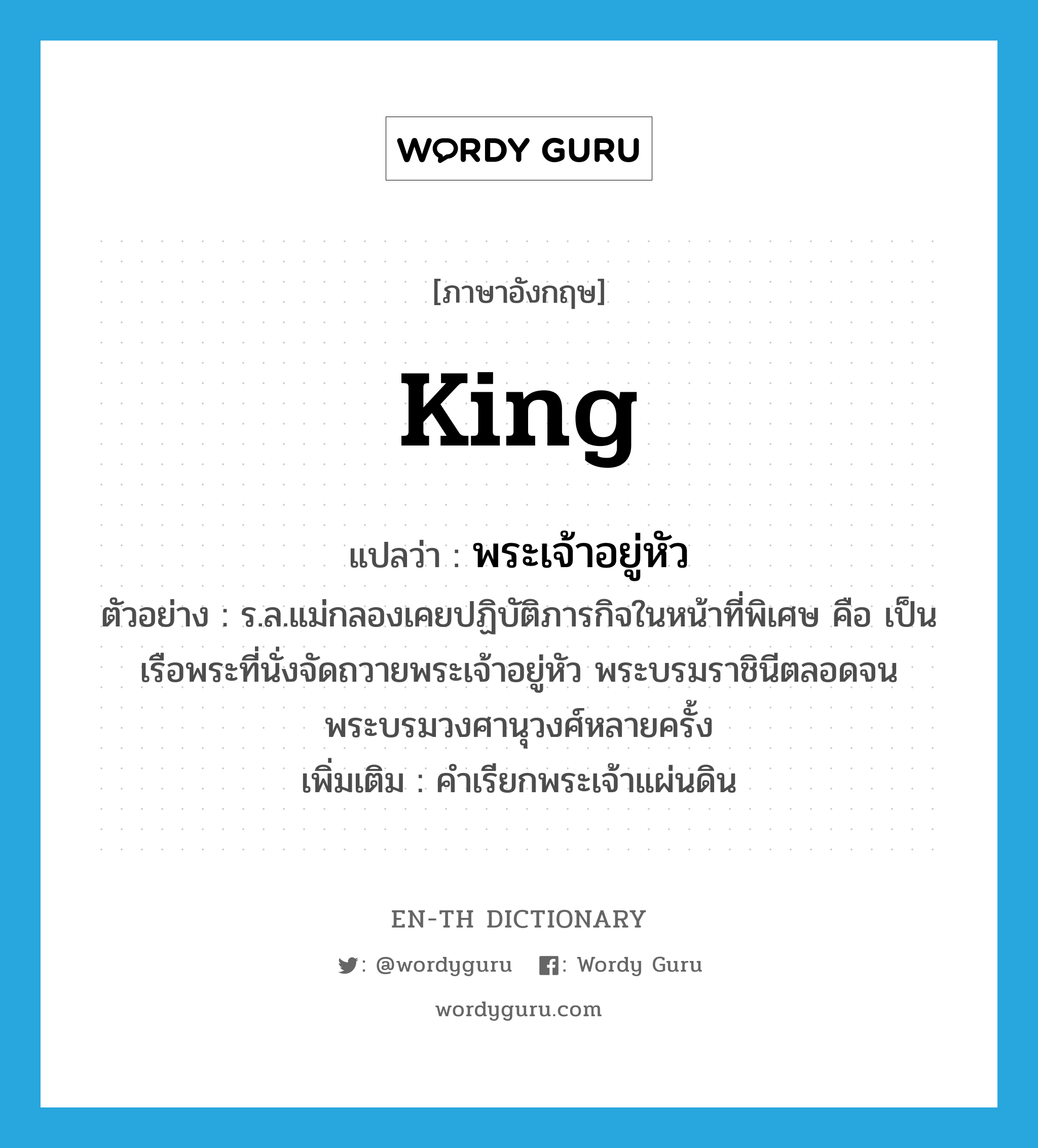 king แปลว่า?, คำศัพท์ภาษาอังกฤษ king แปลว่า พระเจ้าอยู่หัว ประเภท N ตัวอย่าง ร.ล.แม่กลองเคยปฏิบัติภารกิจในหน้าที่พิเศษ คือ เป็นเรือพระที่นั่งจัดถวายพระเจ้าอยู่หัว พระบรมราชินีตลอดจนพระบรมวงศานุวงศ์หลายครั้ง เพิ่มเติม คำเรียกพระเจ้าแผ่นดิน หมวด N