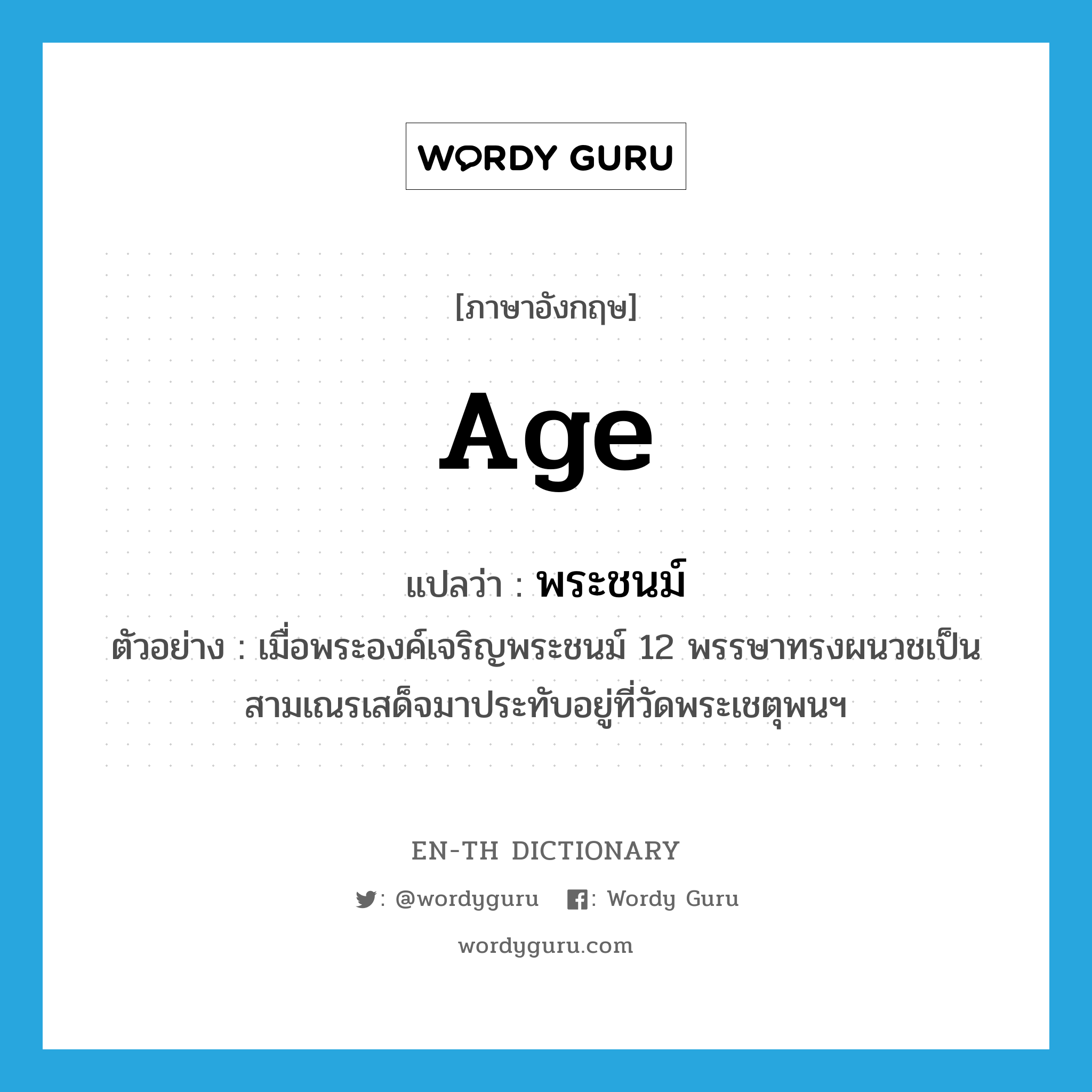 age แปลว่า?, คำศัพท์ภาษาอังกฤษ age แปลว่า พระชนม์ ประเภท N ตัวอย่าง เมื่อพระองค์เจริญพระชนม์ 12 พรรษาทรงผนวชเป็นสามเณรเสด็จมาประทับอยู่ที่วัดพระเชตุพนฯ หมวด N