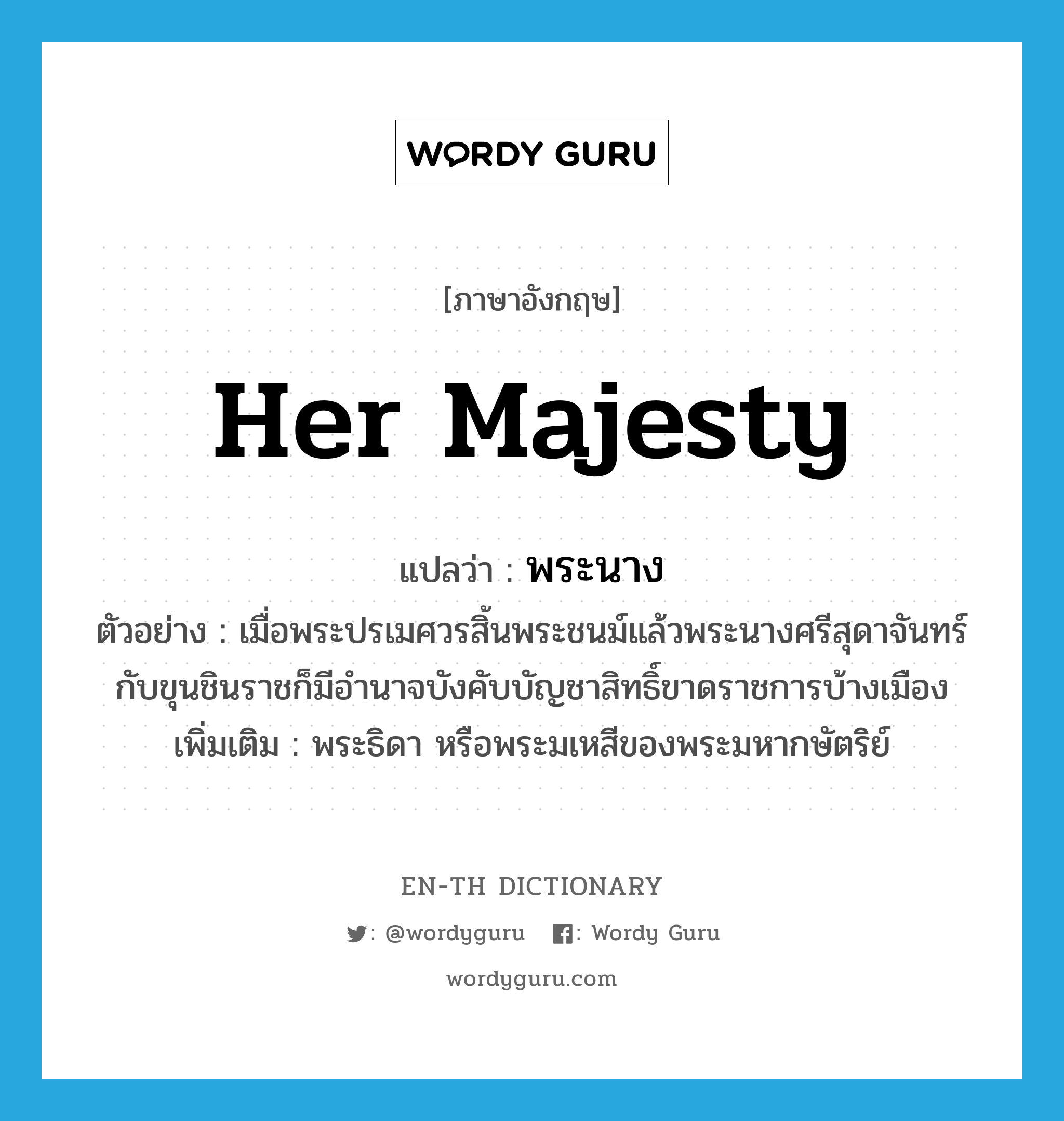 Her Majesty แปลว่า?, คำศัพท์ภาษาอังกฤษ Her Majesty แปลว่า พระนาง ประเภท N ตัวอย่าง เมื่อพระปรเมศวรสิ้นพระชนม์แล้วพระนางศรีสุดาจันทร์กับขุนชินราชก็มีอำนาจบังคับบัญชาสิทธิ์ขาดราชการบ้างเมือง เพิ่มเติม พระธิดา หรือพระมเหสีของพระมหากษัตริย์ หมวด N