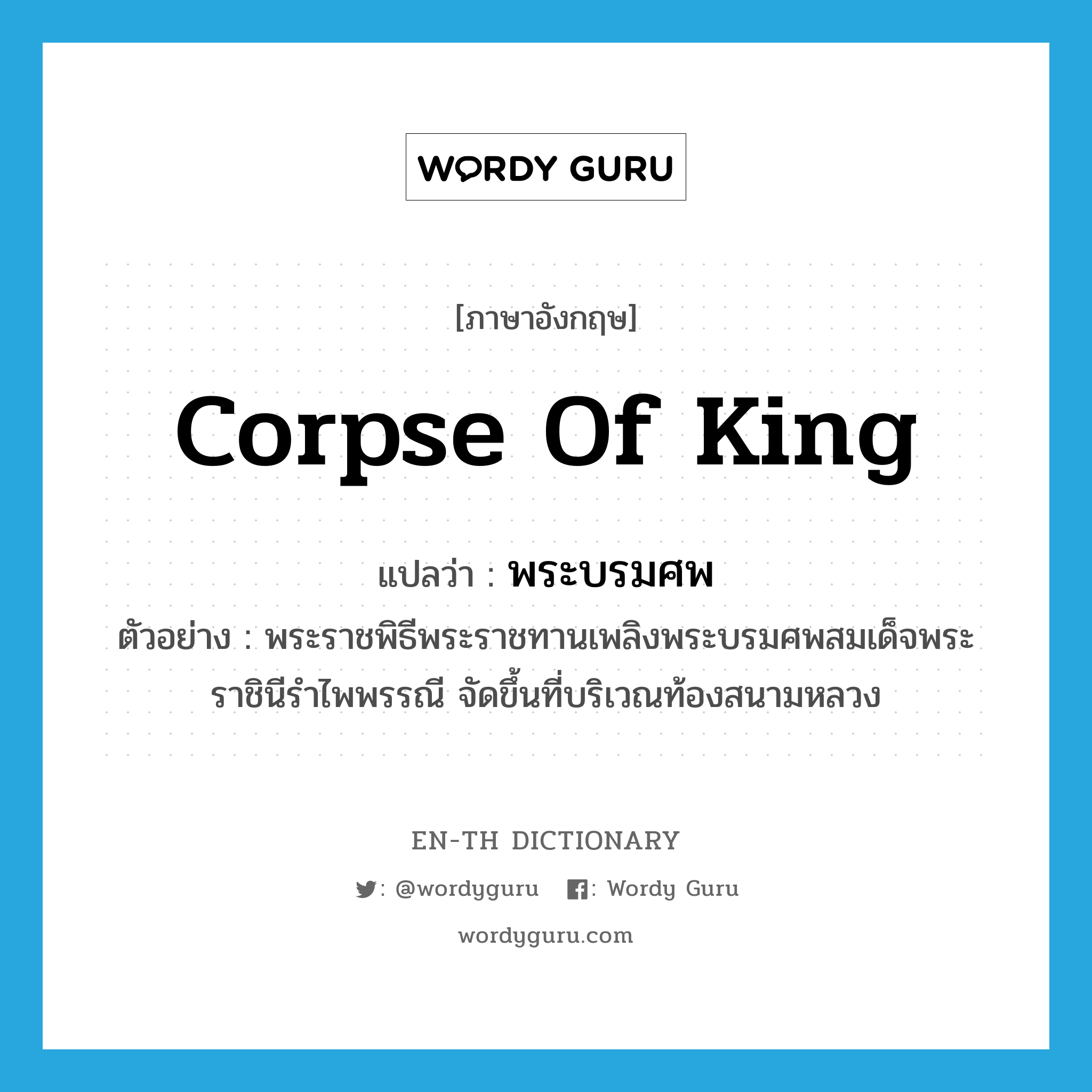 corpse of king แปลว่า?, คำศัพท์ภาษาอังกฤษ corpse of king แปลว่า พระบรมศพ ประเภท N ตัวอย่าง พระราชพิธีพระราชทานเพลิงพระบรมศพสมเด็จพระราชินีรำไพพรรณี จัดขึ้นที่บริเวณท้องสนามหลวง หมวด N