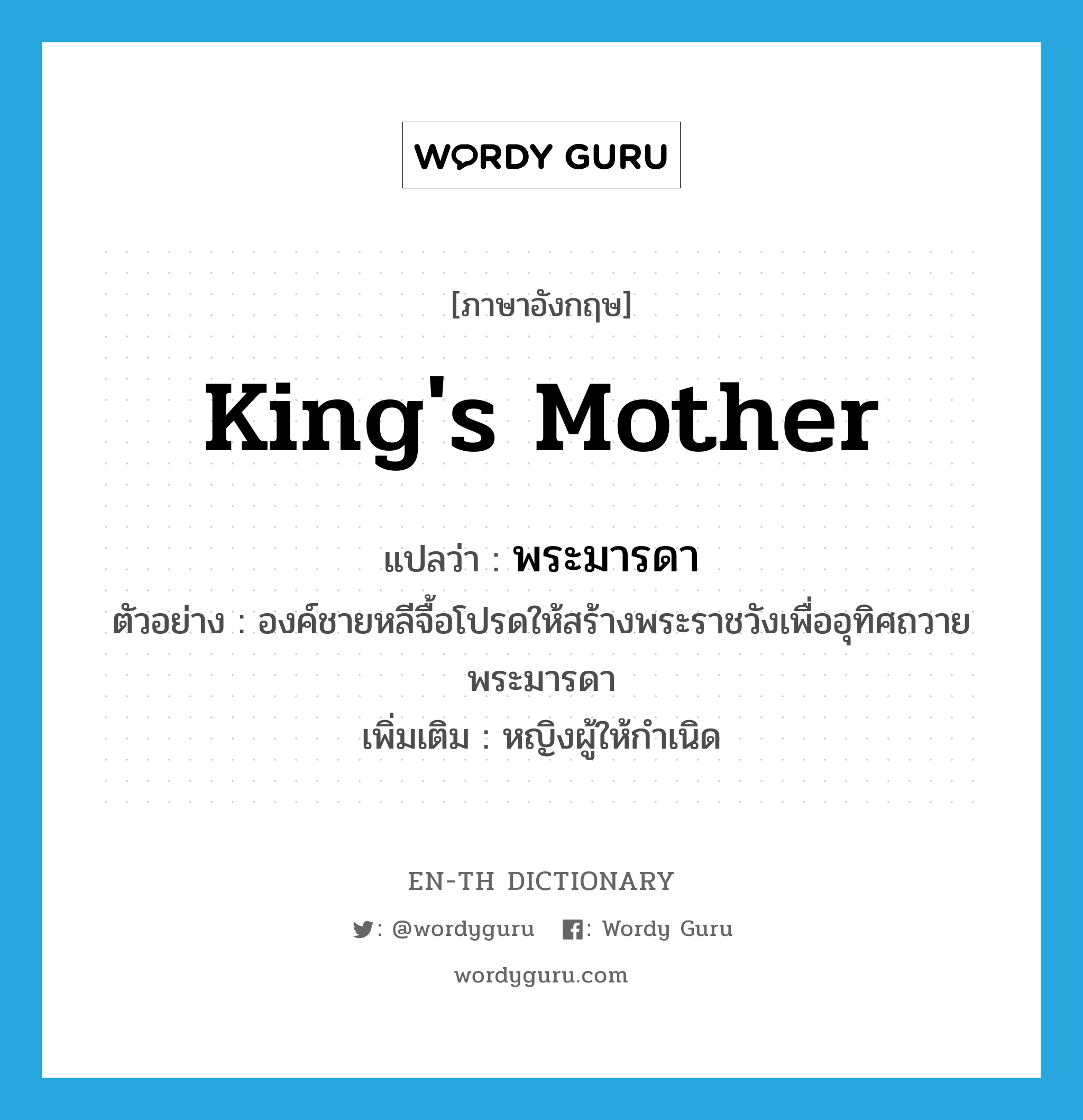 king&#39;s mother แปลว่า?, คำศัพท์ภาษาอังกฤษ king&#39;s mother แปลว่า พระมารดา ประเภท N ตัวอย่าง องค์ชายหลีจื้อโปรดให้สร้างพระราชวังเพื่ออุทิศถวายพระมารดา เพิ่มเติม หญิงผู้ให้กำเนิด หมวด N