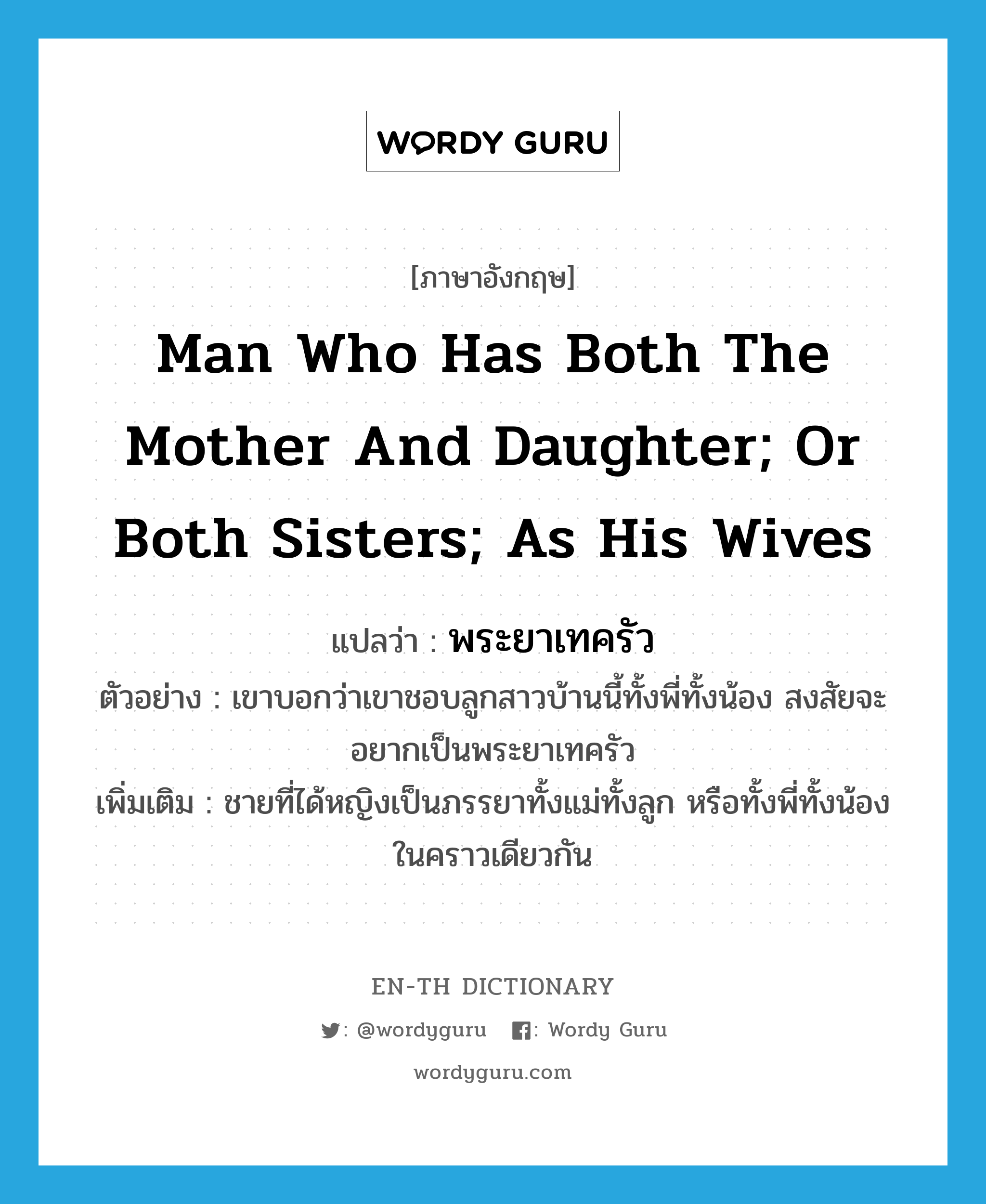 man who has both the mother and daughter; or both sisters; as his wives แปลว่า?, คำศัพท์ภาษาอังกฤษ man who has both the mother and daughter; or both sisters; as his wives แปลว่า พระยาเทครัว ประเภท N ตัวอย่าง เขาบอกว่าเขาชอบลูกสาวบ้านนี้ทั้งพี่ทั้งน้อง สงสัยจะอยากเป็นพระยาเทครัว เพิ่มเติม ชายที่ได้หญิงเป็นภรรยาทั้งแม่ทั้งลูก หรือทั้งพี่ทั้งน้องในคราวเดียวกัน หมวด N