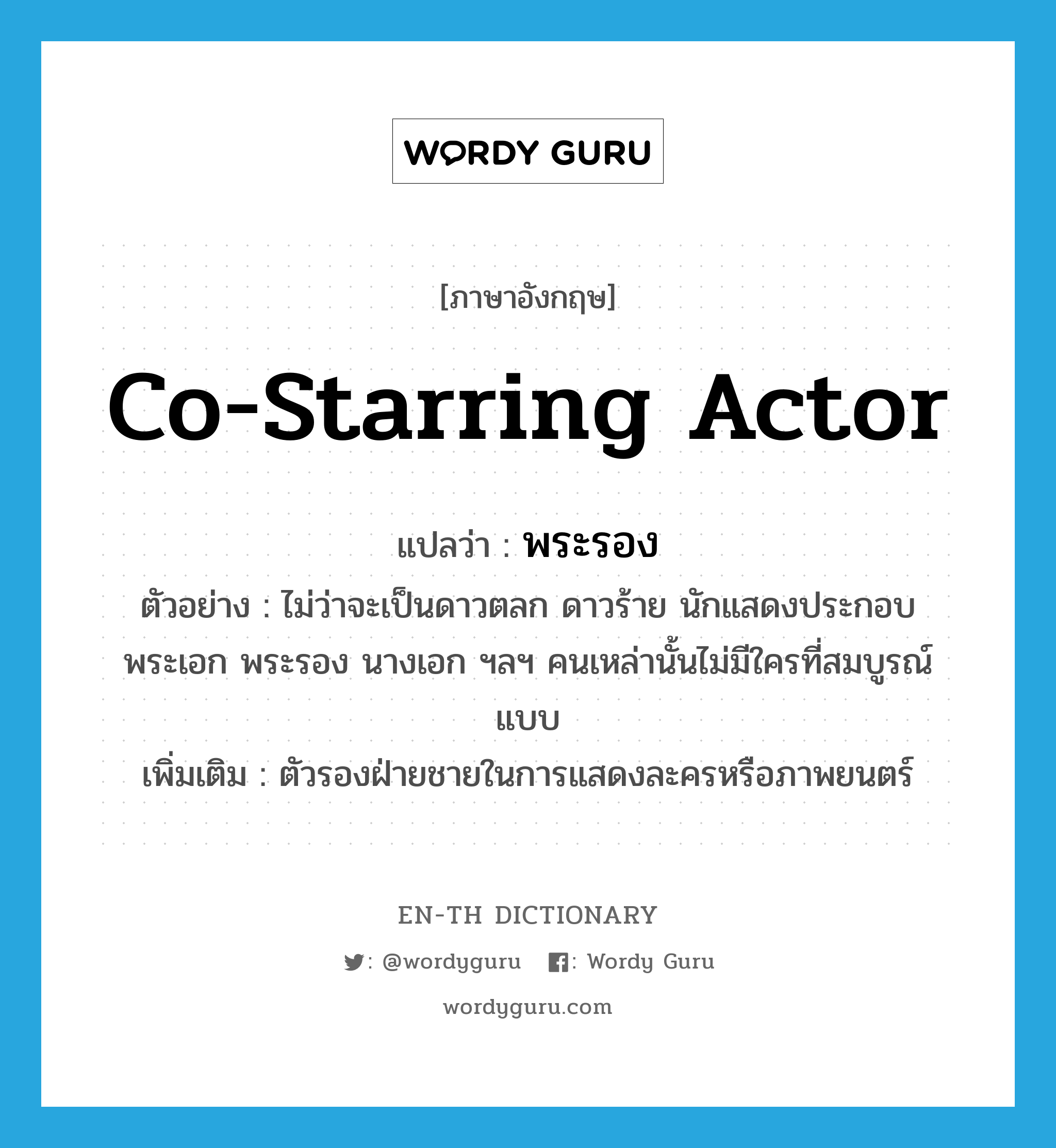 co-starring actor แปลว่า?, คำศัพท์ภาษาอังกฤษ co-starring actor แปลว่า พระรอง ประเภท N ตัวอย่าง ไม่ว่าจะเป็นดาวตลก ดาวร้าย นักแสดงประกอบ พระเอก พระรอง นางเอก ฯลฯ คนเหล่านั้นไม่มีใครที่สมบูรณ์แบบ เพิ่มเติม ตัวรองฝ่ายชายในการแสดงละครหรือภาพยนตร์ หมวด N