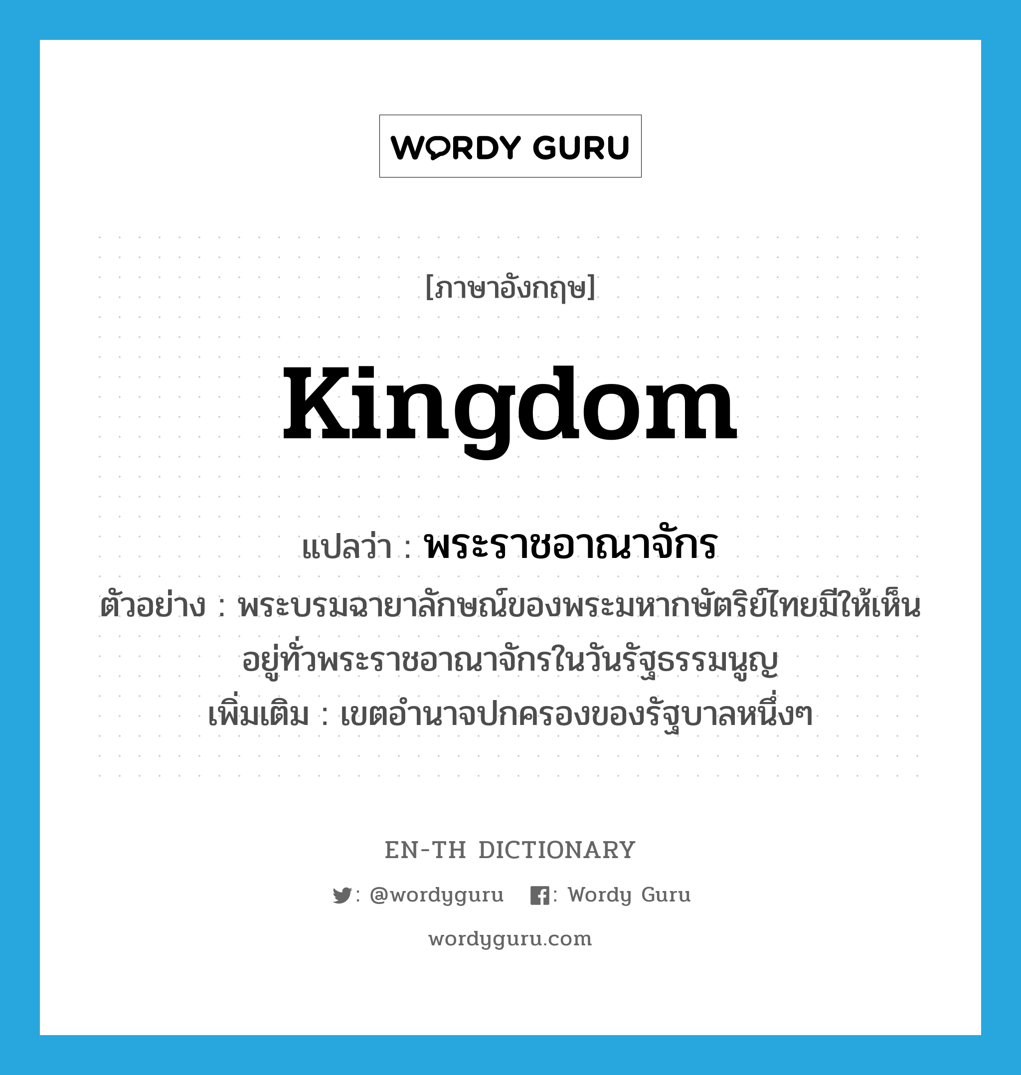 kingdom แปลว่า?, คำศัพท์ภาษาอังกฤษ kingdom แปลว่า พระราชอาณาจักร ประเภท N ตัวอย่าง พระบรมฉายาลักษณ์ของพระมหากษัตริย์ไทยมีให้เห็นอยู่ทั่วพระราชอาณาจักรในวันรัฐธรรมนูญ เพิ่มเติม เขตอำนาจปกครองของรัฐบาลหนึ่งๆ หมวด N