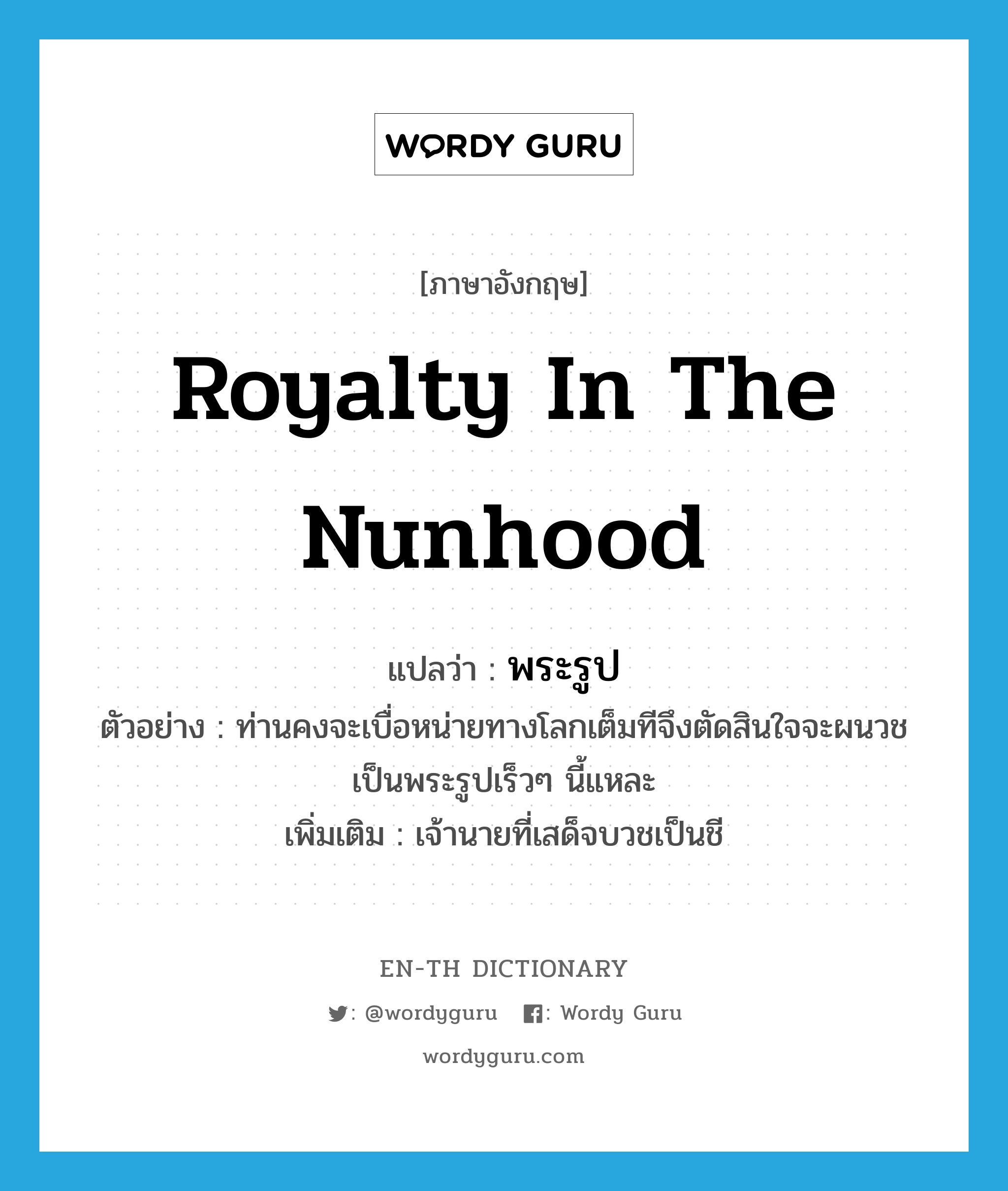 royalty in the nunhood แปลว่า?, คำศัพท์ภาษาอังกฤษ royalty in the nunhood แปลว่า พระรูป ประเภท N ตัวอย่าง ท่านคงจะเบื่อหน่ายทางโลกเต็มทีจึงตัดสินใจจะผนวชเป็นพระรูปเร็วๆ นี้แหละ เพิ่มเติม เจ้านายที่เสด็จบวชเป็นชี หมวด N