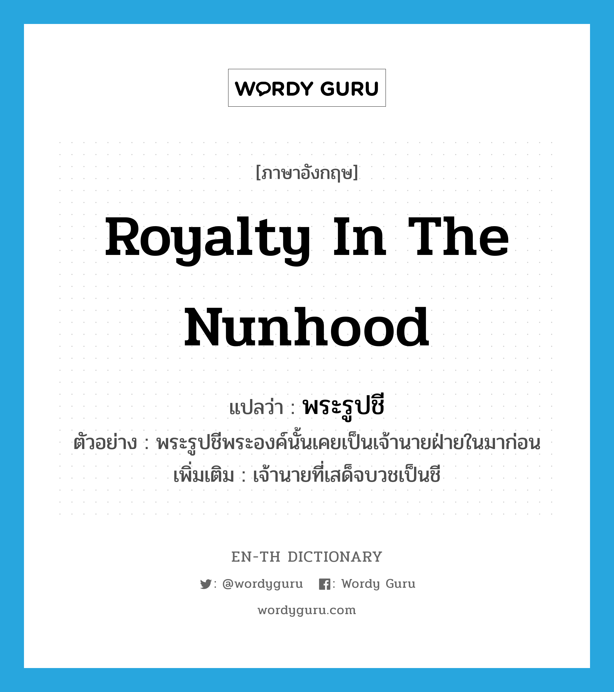 royalty in the nunhood แปลว่า?, คำศัพท์ภาษาอังกฤษ royalty in the nunhood แปลว่า พระรูปชี ประเภท N ตัวอย่าง พระรูปชีพระองค์นั้นเคยเป็นเจ้านายฝ่ายในมาก่อน เพิ่มเติม เจ้านายที่เสด็จบวชเป็นชี หมวด N