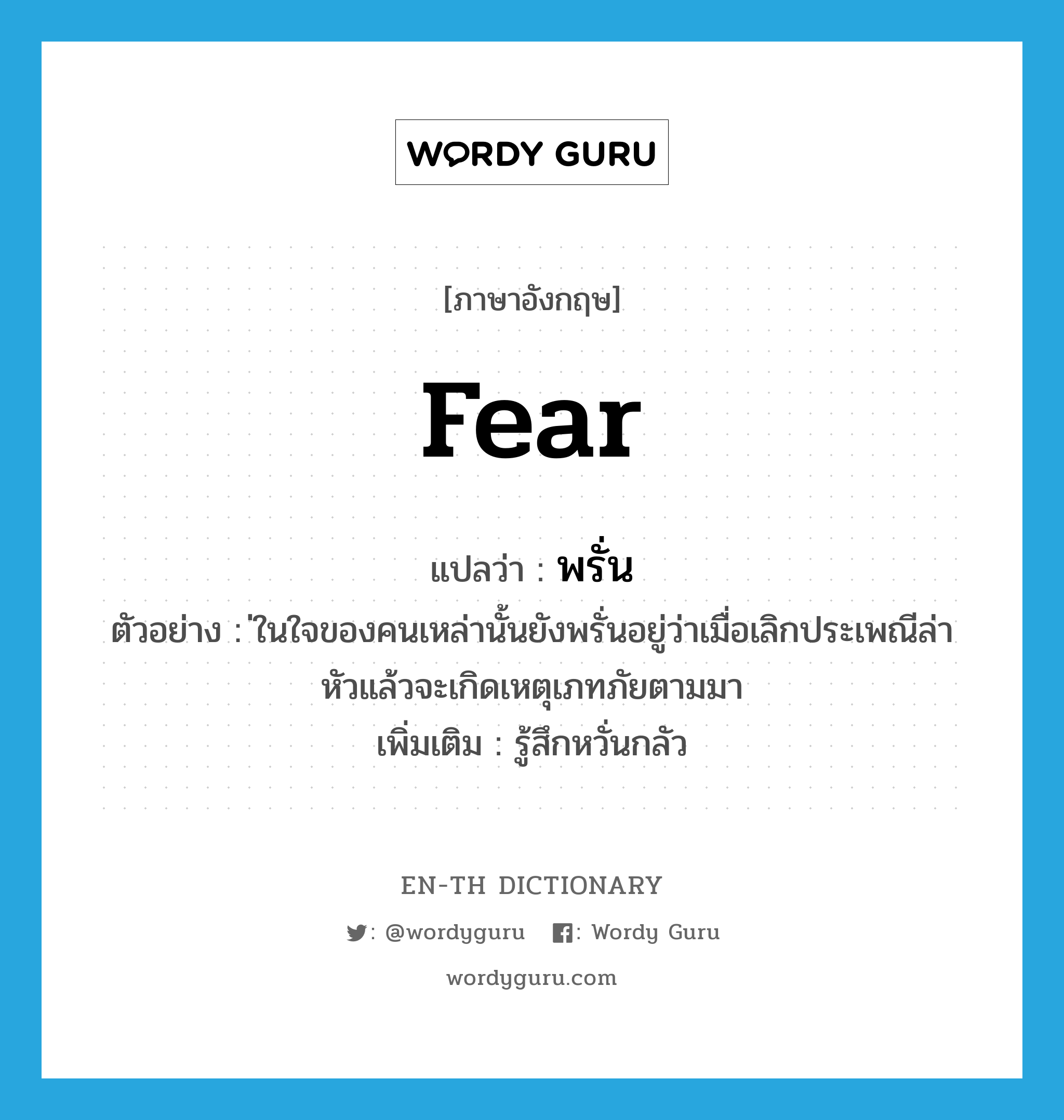 fear แปลว่า?, คำศัพท์ภาษาอังกฤษ fear แปลว่า พรั่น ประเภท V ตัวอย่าง ่ในใจของคนเหล่านั้นยังพรั่นอยู่ว่าเมื่อเลิกประเพณีล่าหัวแล้วจะเกิดเหตุเภทภัยตามมา เพิ่มเติม รู้สึกหวั่นกลัว หมวด V