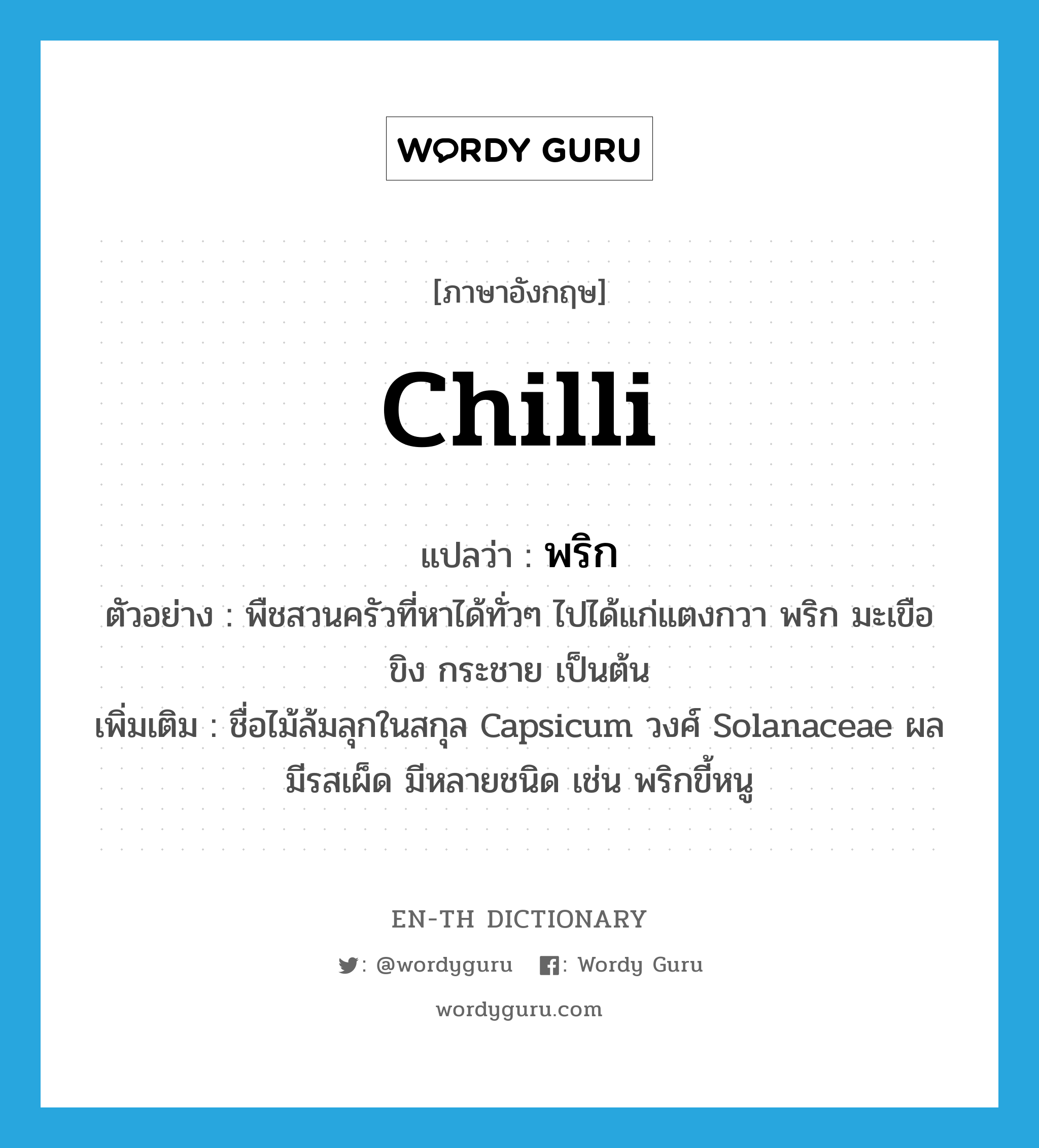 chilli แปลว่า?, คำศัพท์ภาษาอังกฤษ chilli แปลว่า พริก ประเภท N ตัวอย่าง พืชสวนครัวที่หาได้ทั่วๆ ไปได้แก่แตงกวา พริก มะเขือ ขิง กระชาย เป็นต้น เพิ่มเติม ชื่อไม้ล้มลุกในสกุล Capsicum วงศ์ Solanaceae ผลมีรสเผ็ด มีหลายชนิด เช่น พริกขี้หนู หมวด N