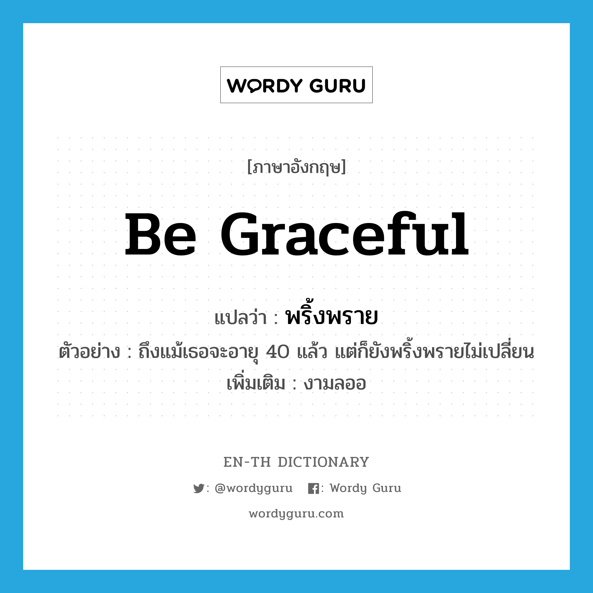 be graceful แปลว่า?, คำศัพท์ภาษาอังกฤษ be graceful แปลว่า พริ้งพราย ประเภท V ตัวอย่าง ถึงแม้เธอจะอายุ 40 แล้ว แต่ก็ยังพริ้งพรายไม่เปลี่ยน เพิ่มเติม งามลออ หมวด V