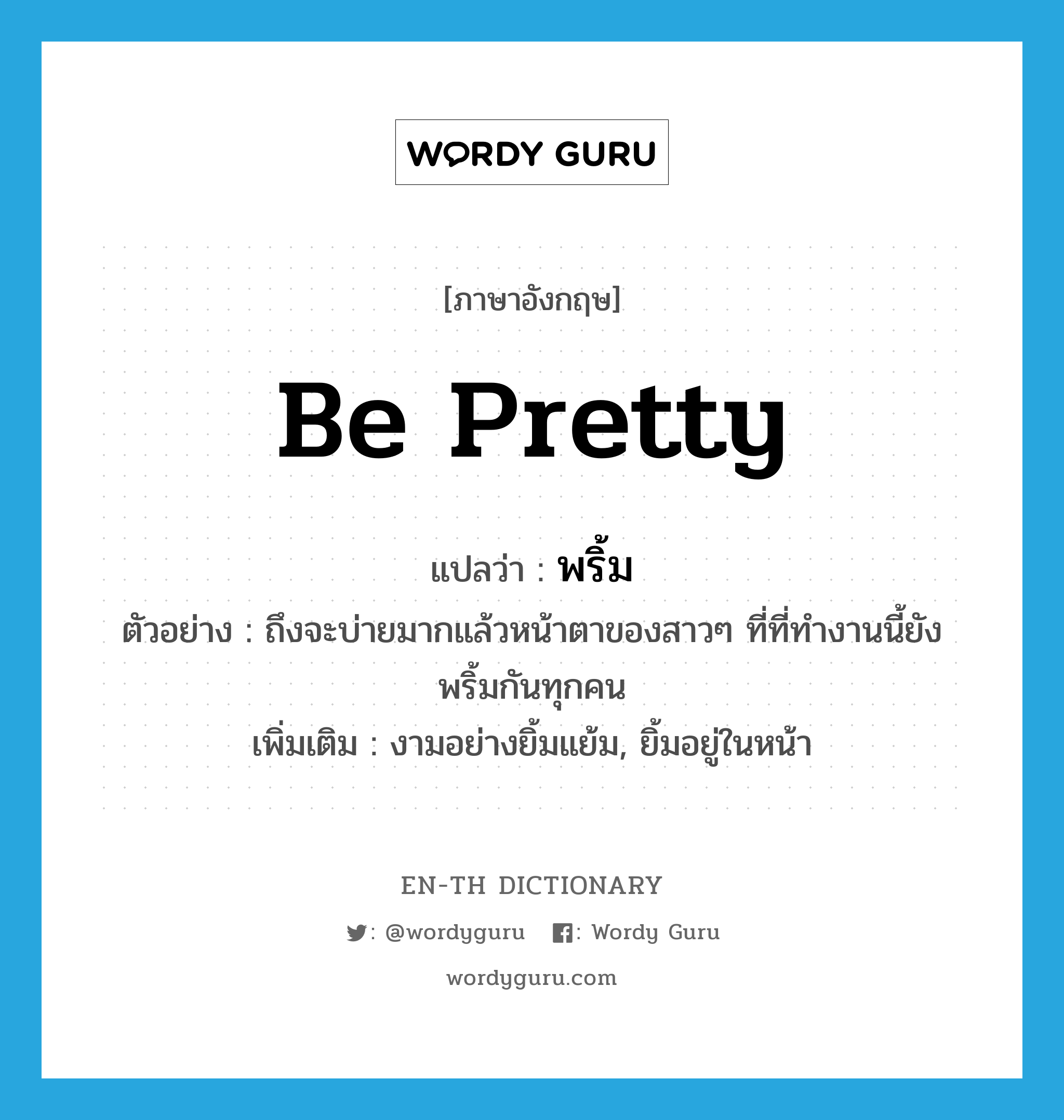 be pretty แปลว่า?, คำศัพท์ภาษาอังกฤษ be pretty แปลว่า พริ้ม ประเภท V ตัวอย่าง ถึงจะบ่ายมากแล้วหน้าตาของสาวๆ ที่ที่ทำงานนี้ยังพริ้มกันทุกคน เพิ่มเติม งามอย่างยิ้มแย้ม, ยิ้มอยู่ในหน้า หมวด V