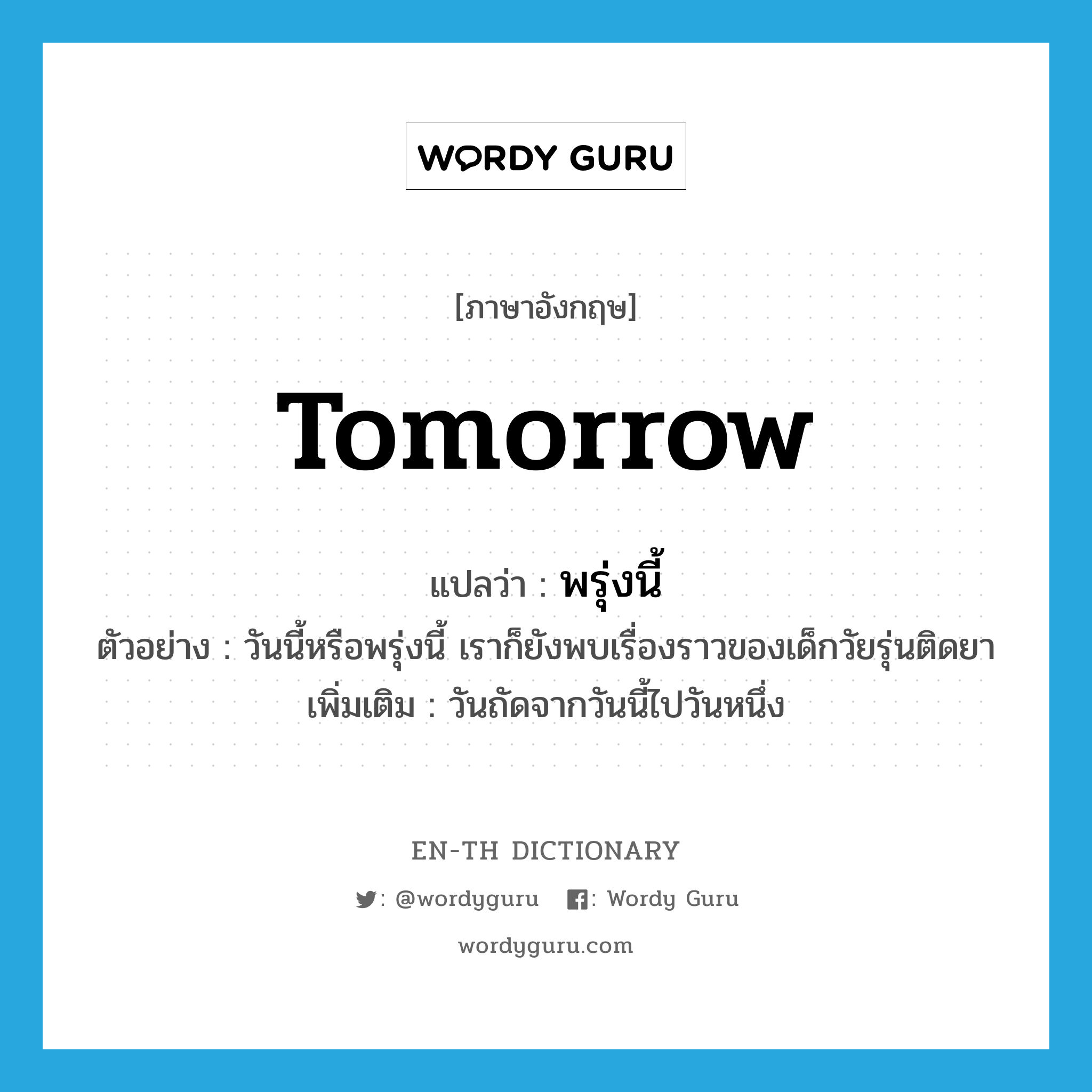 tomorrow แปลว่า?, คำศัพท์ภาษาอังกฤษ tomorrow แปลว่า พรุ่งนี้ ประเภท N ตัวอย่าง วันนี้หรือพรุ่งนี้ เราก็ยังพบเรื่องราวของเด็กวัยรุ่นติดยา เพิ่มเติม วันถัดจากวันนี้ไปวันหนึ่ง หมวด N