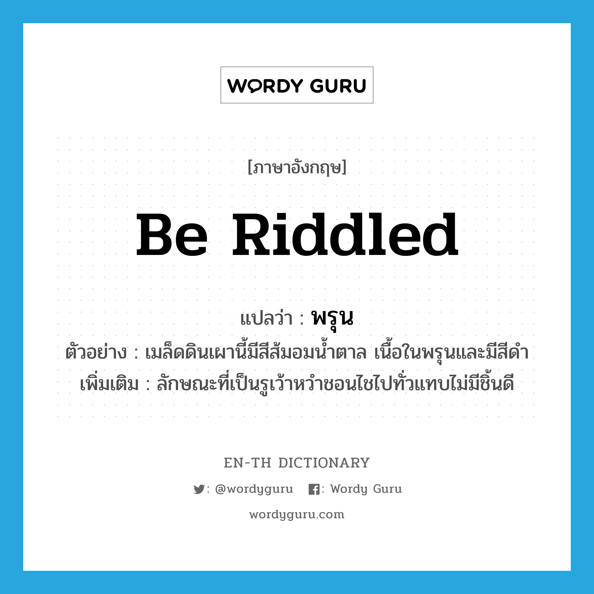 be riddled แปลว่า?, คำศัพท์ภาษาอังกฤษ be riddled แปลว่า พรุน ประเภท V ตัวอย่าง เมล็ดดินเผานี้มีสีส้มอมน้ำตาล เนื้อในพรุนและมีสีดำ เพิ่มเติม ลักษณะที่เป็นรูเว้าหวำชอนไชไปทั่วแทบไม่มีชิ้นดี หมวด V