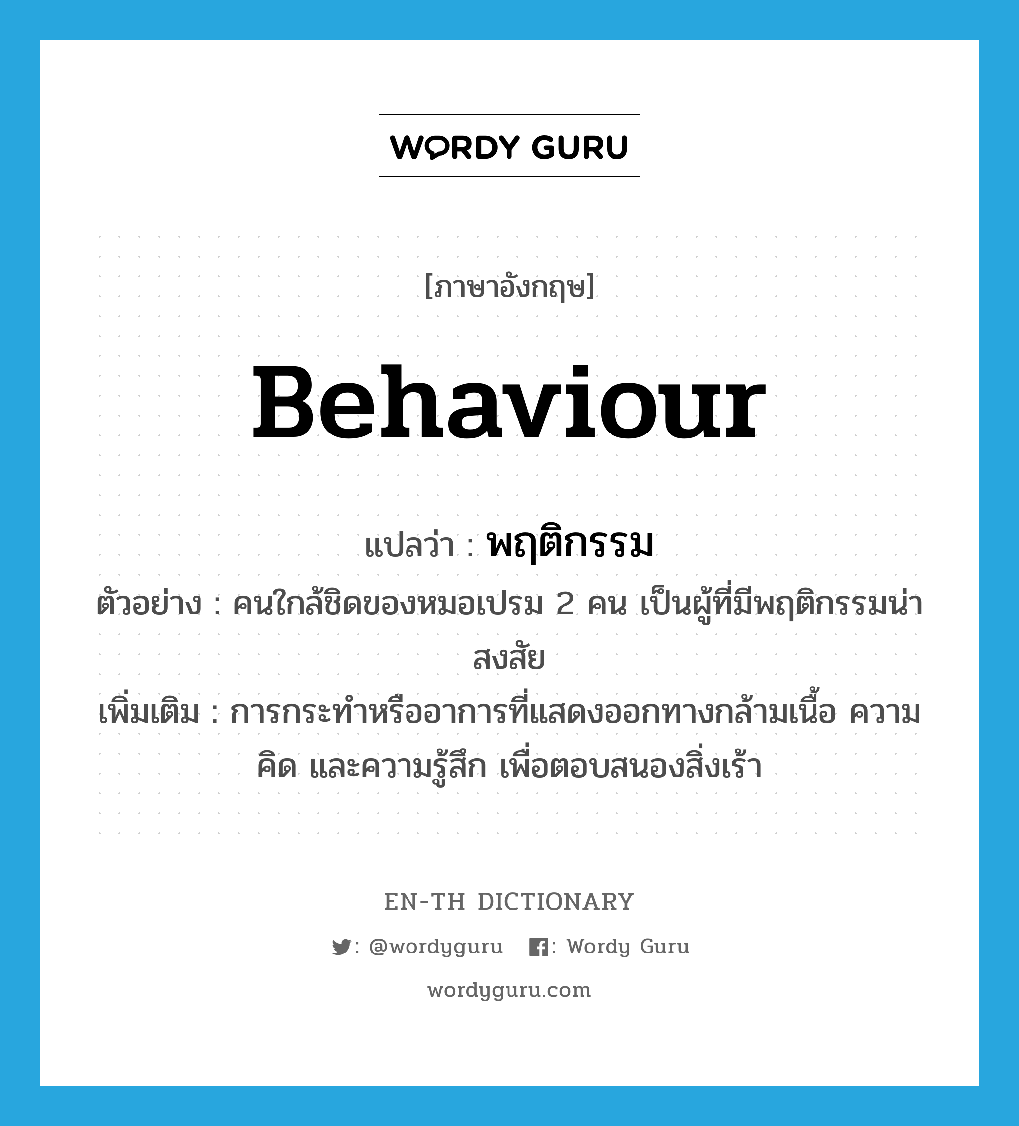 behaviour แปลว่า?, คำศัพท์ภาษาอังกฤษ behaviour แปลว่า พฤติกรรม ประเภท N ตัวอย่าง คนใกล้ชิดของหมอเปรม 2 คน เป็นผู้ที่มีพฤติกรรมน่าสงสัย เพิ่มเติม การกระทำหรืออาการที่แสดงออกทางกล้ามเนื้อ ความคิด และความรู้สึก เพื่อตอบสนองสิ่งเร้า หมวด N