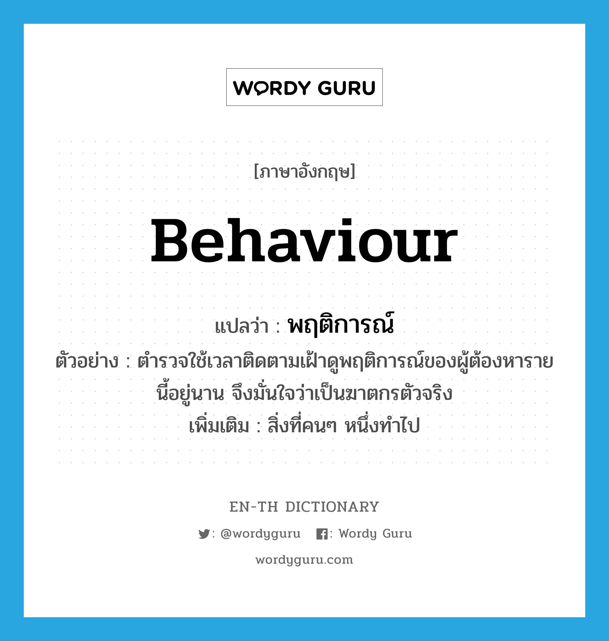 behaviour แปลว่า?, คำศัพท์ภาษาอังกฤษ behaviour แปลว่า พฤติการณ์ ประเภท N ตัวอย่าง ตำรวจใช้เวลาติดตามเฝ้าดูพฤติการณ์ของผู้ต้องหารายนี้อยู่นาน จึงมั่นใจว่าเป็นฆาตกรตัวจริง เพิ่มเติม สิ่งที่คนๆ หนึ่งทำไป หมวด N