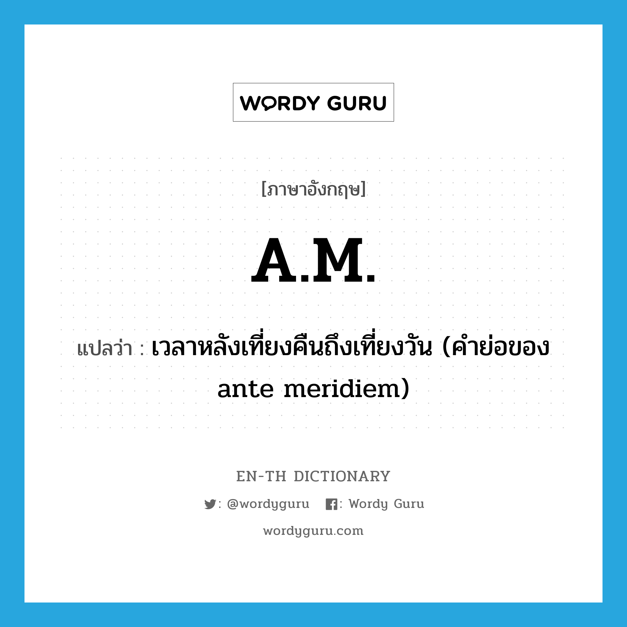 A.M. แปลว่า?, คำศัพท์ภาษาอังกฤษ A.M. แปลว่า เวลาหลังเที่ยงคืนถึงเที่ยงวัน (คำย่อของ ante meridiem) ประเภท ABBR หมวด ABBR