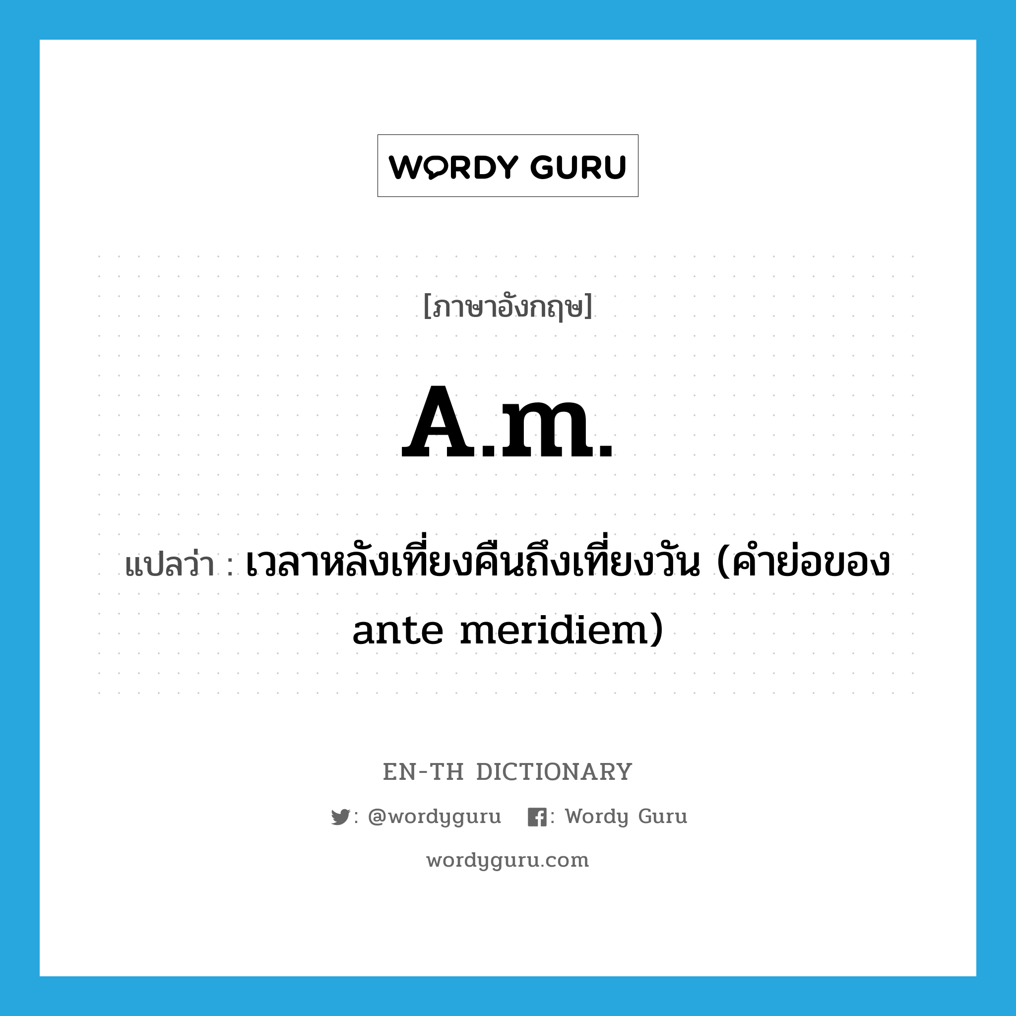 A.M. แปลว่า?, คำศัพท์ภาษาอังกฤษ a.m. แปลว่า เวลาหลังเที่ยงคืนถึงเที่ยงวัน (คำย่อของ ante meridiem) ประเภท ABBR หมวด ABBR