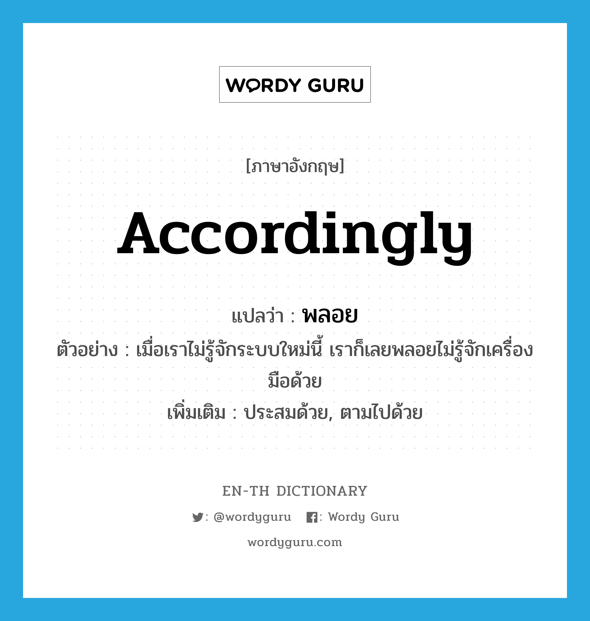 accordingly แปลว่า?, คำศัพท์ภาษาอังกฤษ accordingly แปลว่า พลอย ประเภท ADV ตัวอย่าง เมื่อเราไม่รู้จักระบบใหม่นี้ เราก็เลยพลอยไม่รู้จักเครื่องมือด้วย เพิ่มเติม ประสมด้วย, ตามไปด้วย หมวด ADV