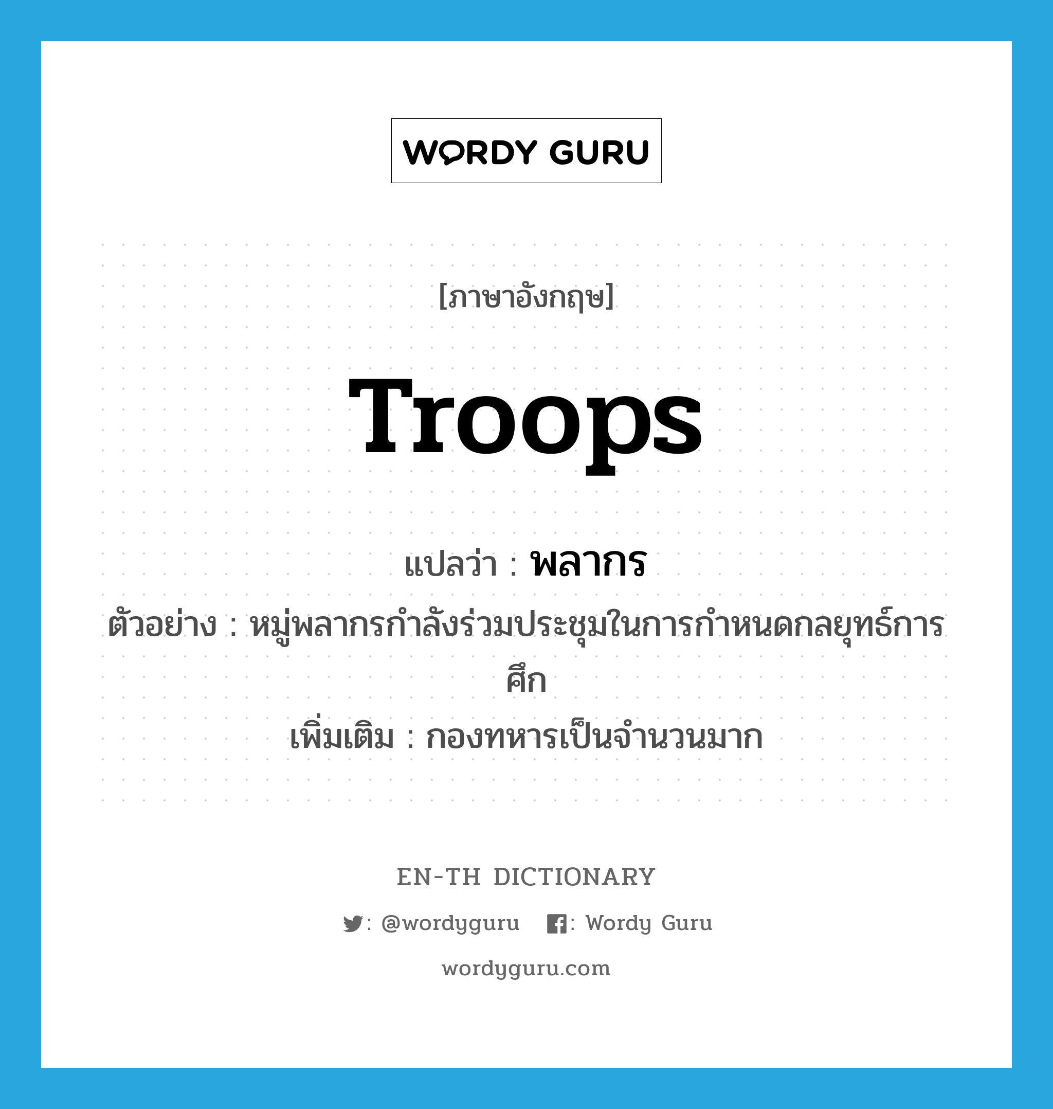 troops แปลว่า?, คำศัพท์ภาษาอังกฤษ troops แปลว่า พลากร ประเภท N ตัวอย่าง หมู่พลากรกำลังร่วมประชุมในการกำหนดกลยุทธ์การศึก เพิ่มเติม กองทหารเป็นจำนวนมาก หมวด N