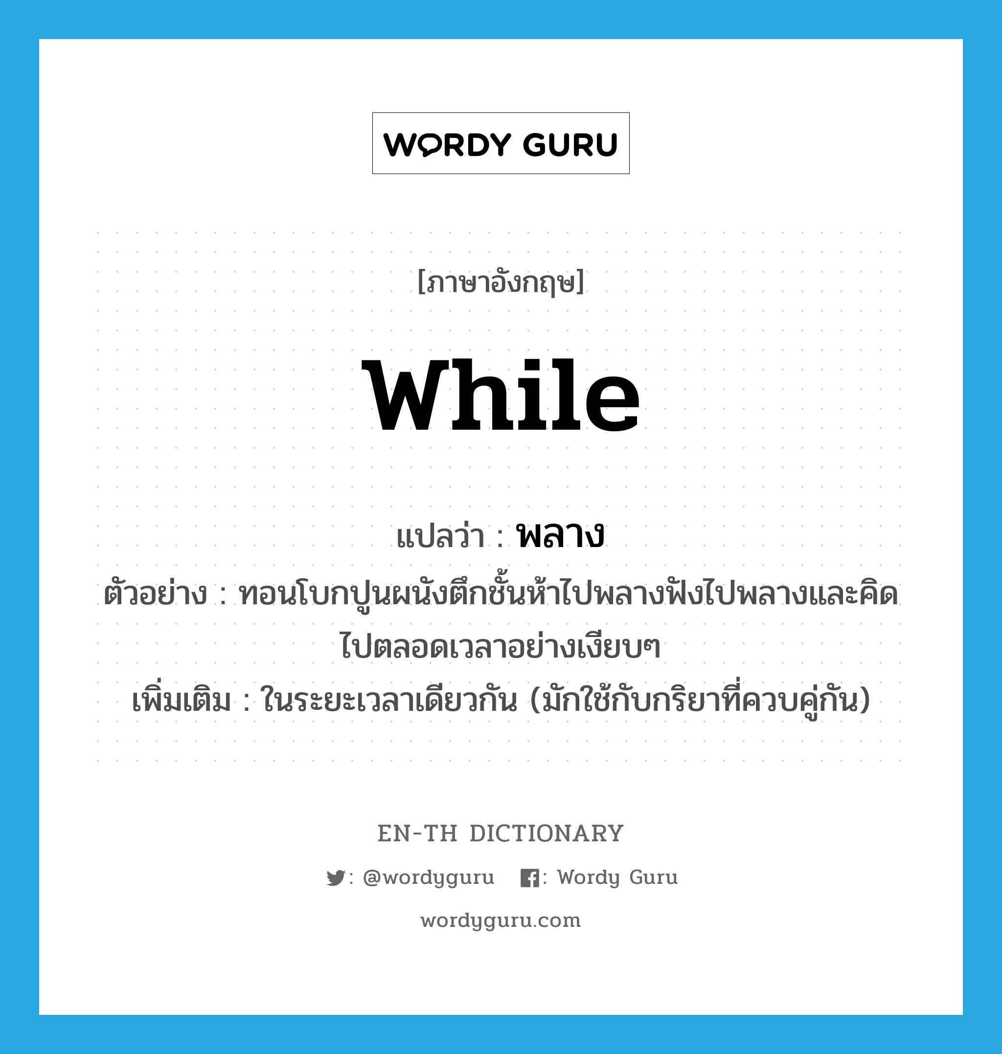 while แปลว่า?, คำศัพท์ภาษาอังกฤษ while แปลว่า พลาง ประเภท ADV ตัวอย่าง ทอนโบกปูนผนังตึกชั้นห้าไปพลางฟังไปพลางและคิดไปตลอดเวลาอย่างเงียบๆ เพิ่มเติม ในระยะเวลาเดียวกัน (มักใช้กับกริยาที่ควบคู่กัน) หมวด ADV