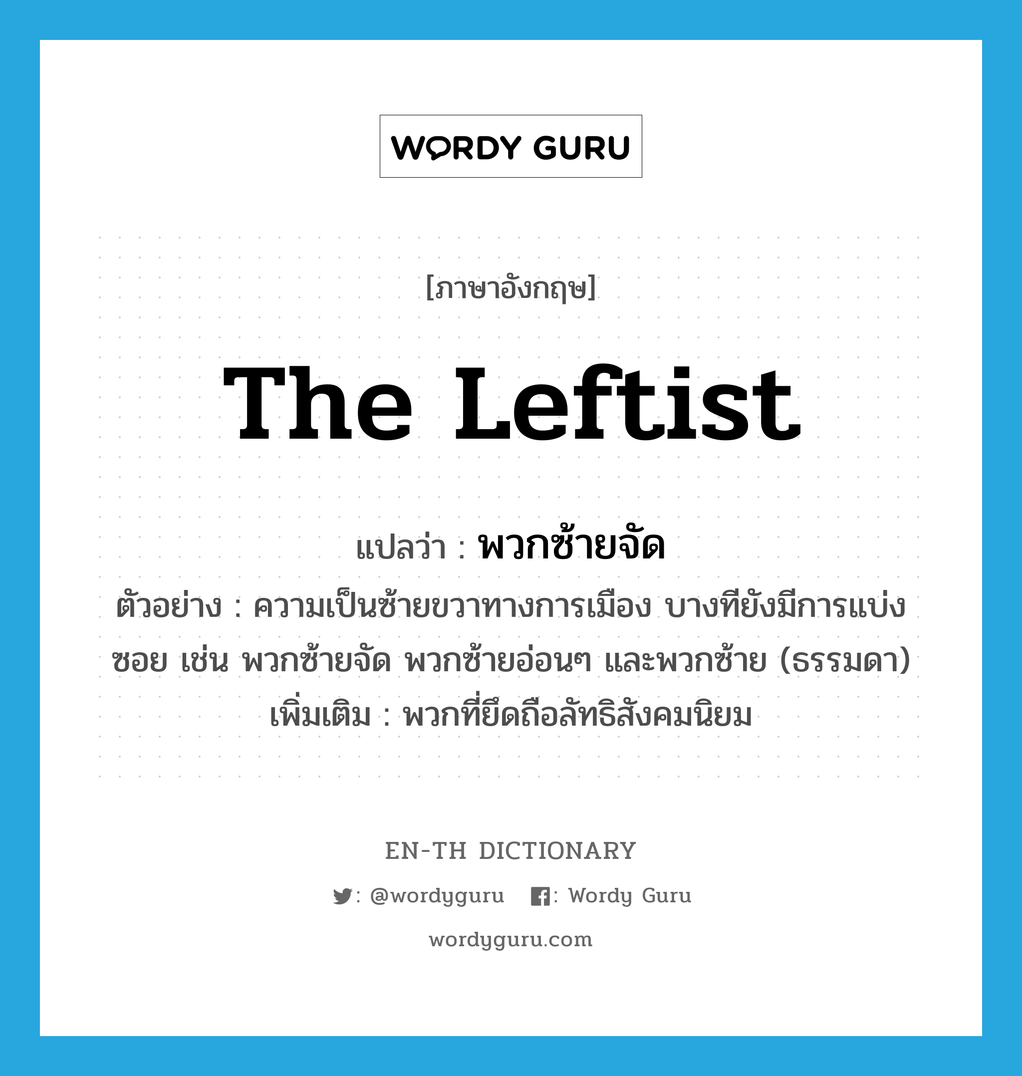 the leftist แปลว่า?, คำศัพท์ภาษาอังกฤษ the leftist แปลว่า พวกซ้ายจัด ประเภท N ตัวอย่าง ความเป็นซ้ายขวาทางการเมือง บางทียังมีการแบ่งซอย เช่น พวกซ้ายจัด พวกซ้ายอ่อนๆ และพวกซ้าย (ธรรมดา) เพิ่มเติม พวกที่ยึดถือลัทธิสังคมนิยม หมวด N