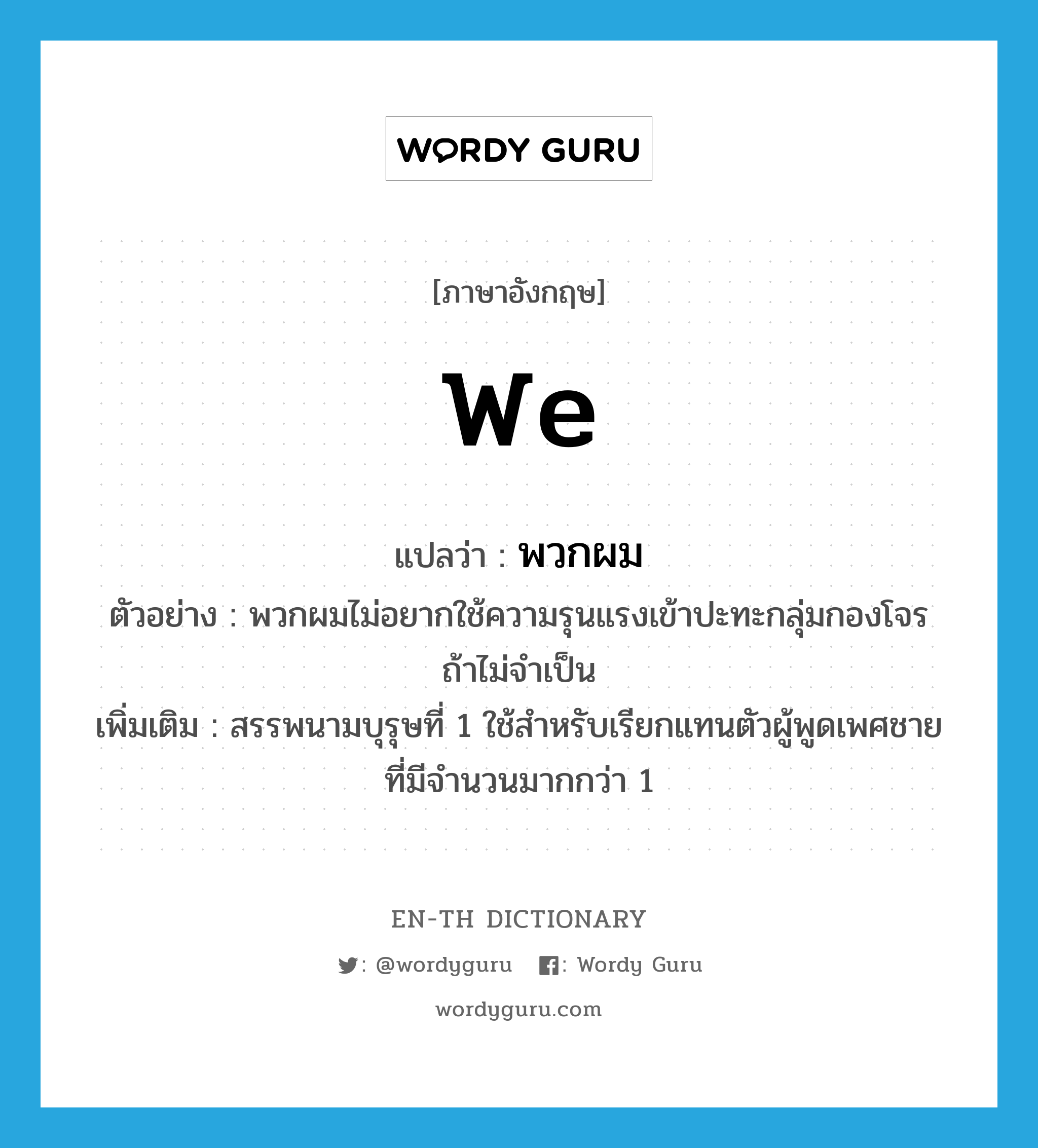 we แปลว่า?, คำศัพท์ภาษาอังกฤษ we แปลว่า พวกผม ประเภท PRON ตัวอย่าง พวกผมไม่อยากใช้ความรุนแรงเข้าปะทะกลุ่มกองโจรถ้าไม่จำเป็น เพิ่มเติม สรรพนามบุรุษที่ 1 ใช้สำหรับเรียกแทนตัวผู้พูดเพศชายที่มีจำนวนมากกว่า 1 หมวด PRON