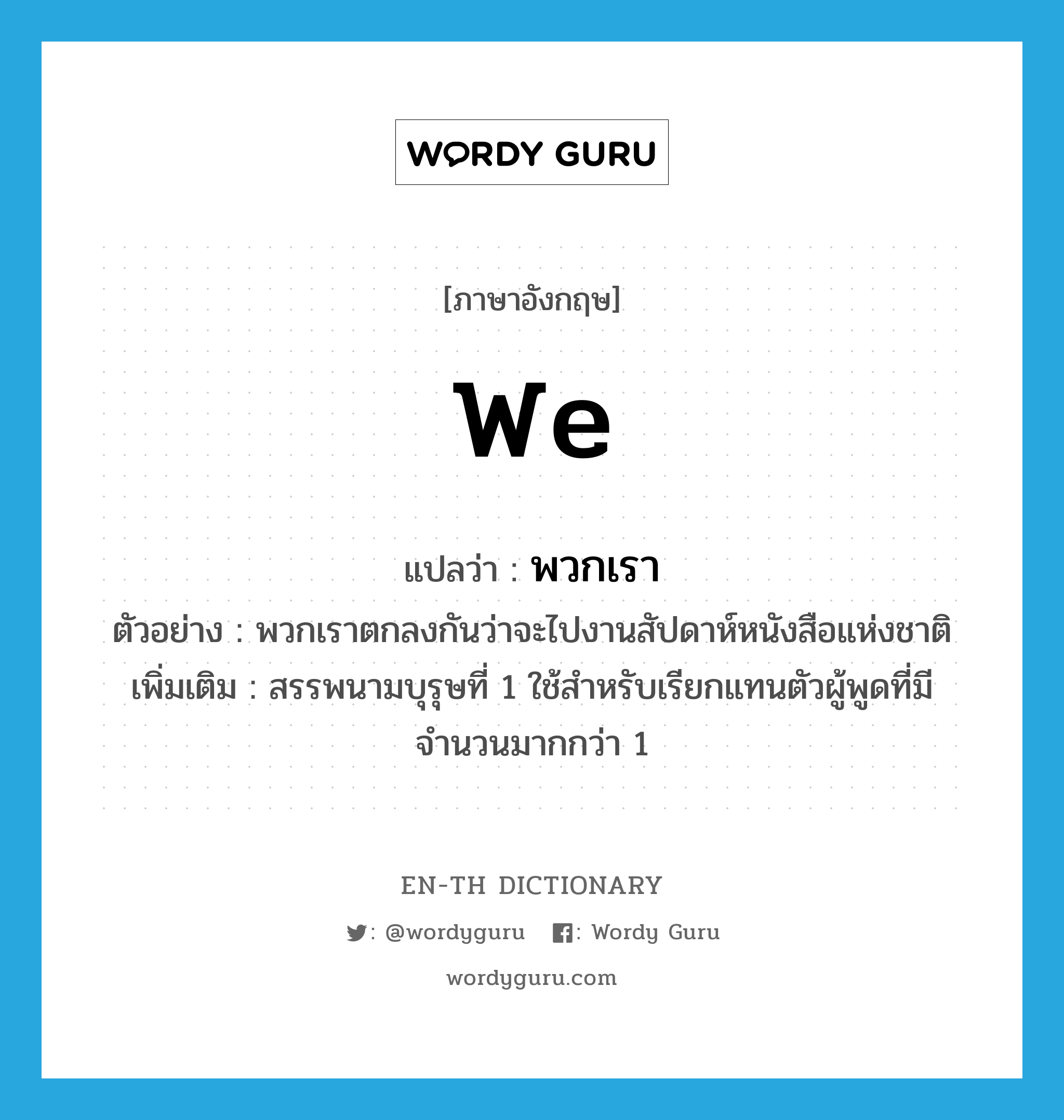 we แปลว่า?, คำศัพท์ภาษาอังกฤษ we แปลว่า พวกเรา ประเภท PRON ตัวอย่าง พวกเราตกลงกันว่าจะไปงานสัปดาห์หนังสือแห่งชาติ เพิ่มเติม สรรพนามบุรุษที่ 1 ใช้สำหรับเรียกแทนตัวผู้พูดที่มีจำนวนมากกว่า 1 หมวด PRON