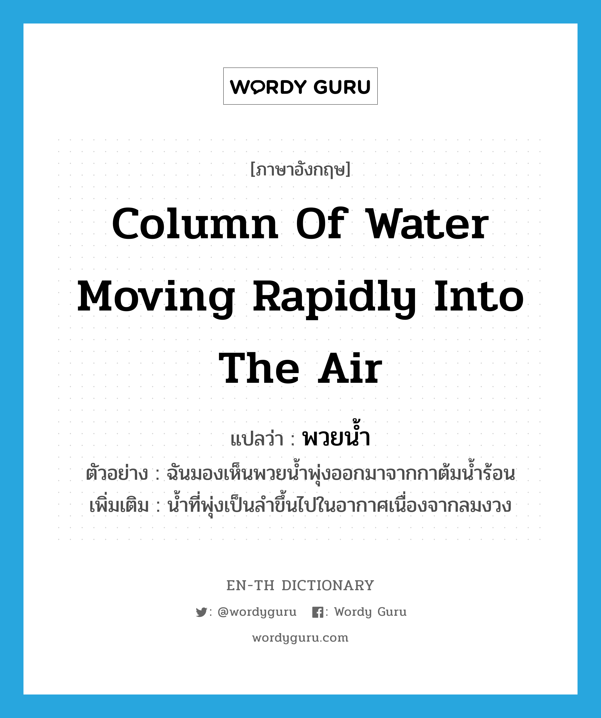 column of water moving rapidly into the air แปลว่า?, คำศัพท์ภาษาอังกฤษ column of water moving rapidly into the air แปลว่า พวยน้ำ ประเภท N ตัวอย่าง ฉันมองเห็นพวยน้ำพุ่งออกมาจากกาต้มน้ำร้อน เพิ่มเติม น้ำที่พุ่งเป็นลำขึ้นไปในอากาศเนื่องจากลมงวง หมวด N