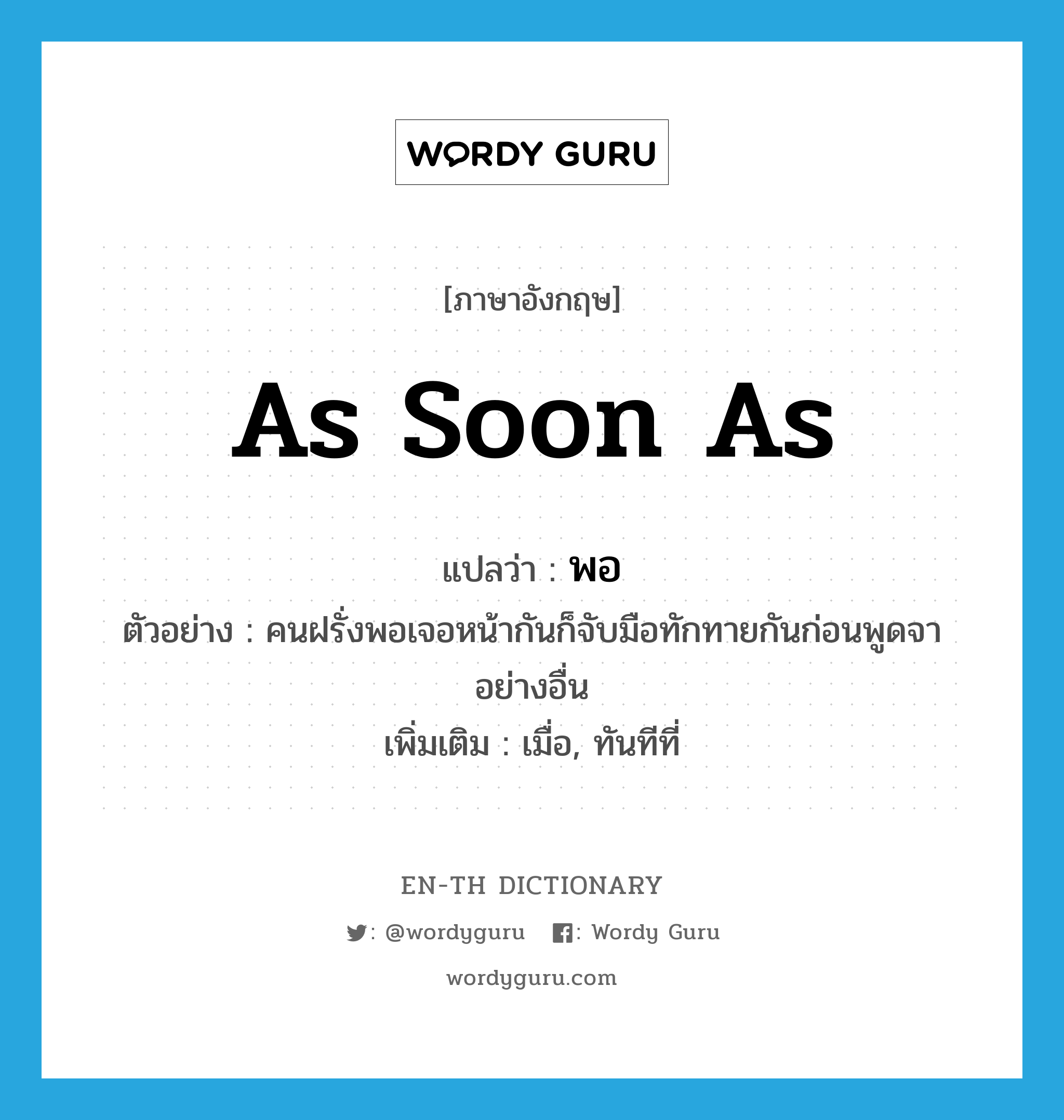 as soon as แปลว่า?, คำศัพท์ภาษาอังกฤษ as soon as แปลว่า พอ ประเภท CONJ ตัวอย่าง คนฝรั่งพอเจอหน้ากันก็จับมือทักทายกันก่อนพูดจาอย่างอื่น เพิ่มเติม เมื่อ, ทันทีที่ หมวด CONJ